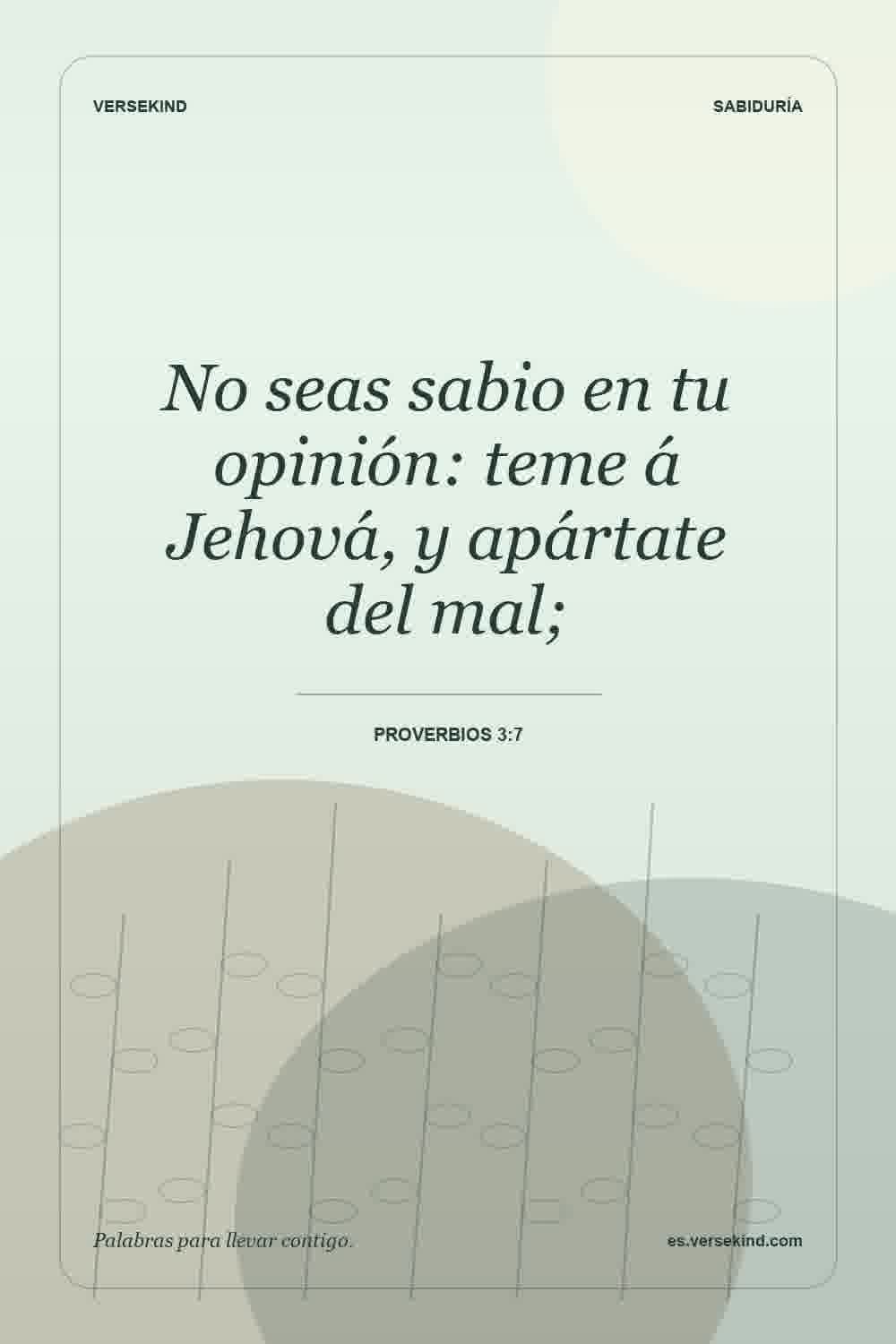 No seas sabio en tu opinión: teme á Jehová, y apártate del mal; — Proverbios 3:7