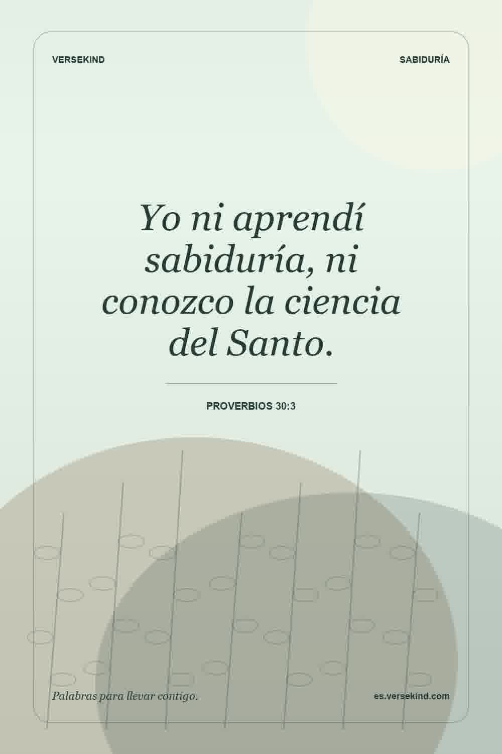 Yo ni aprendí sabiduría, ni conozco la ciencia del Santo. — Proverbios 30:3