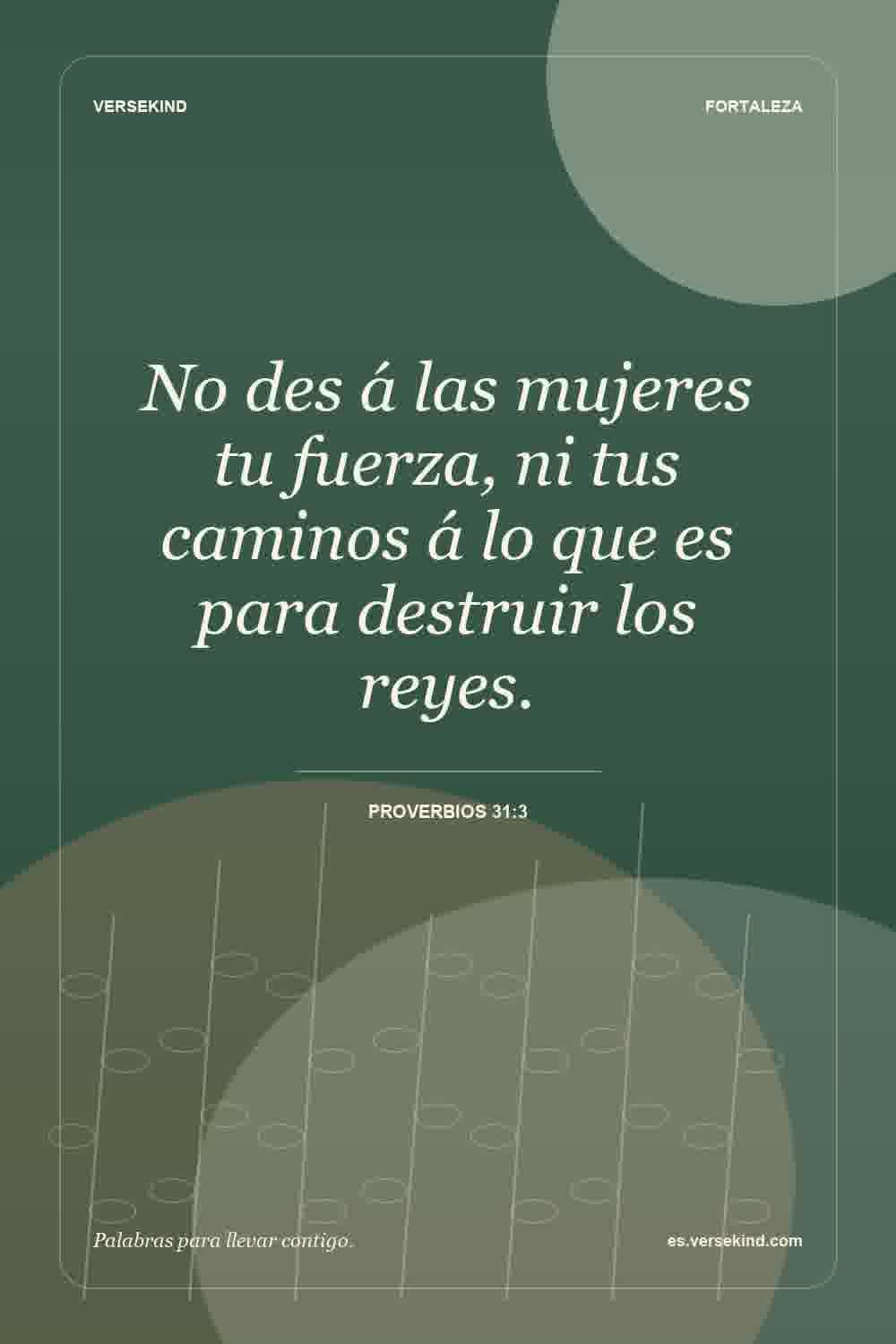 No des á las mujeres tu fuerza, ni tus caminos á lo que es para destruir los reyes. — Proverbios 31:3