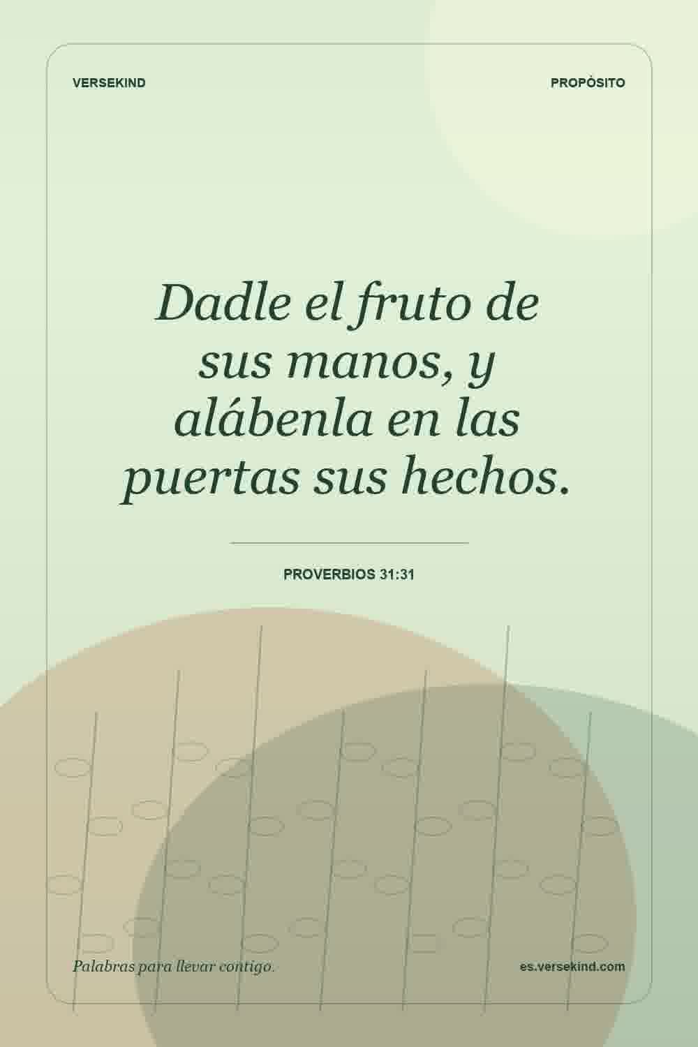 Dadle el fruto de sus manos, y alábenla en las puertas sus hechos. — Proverbios 31:31