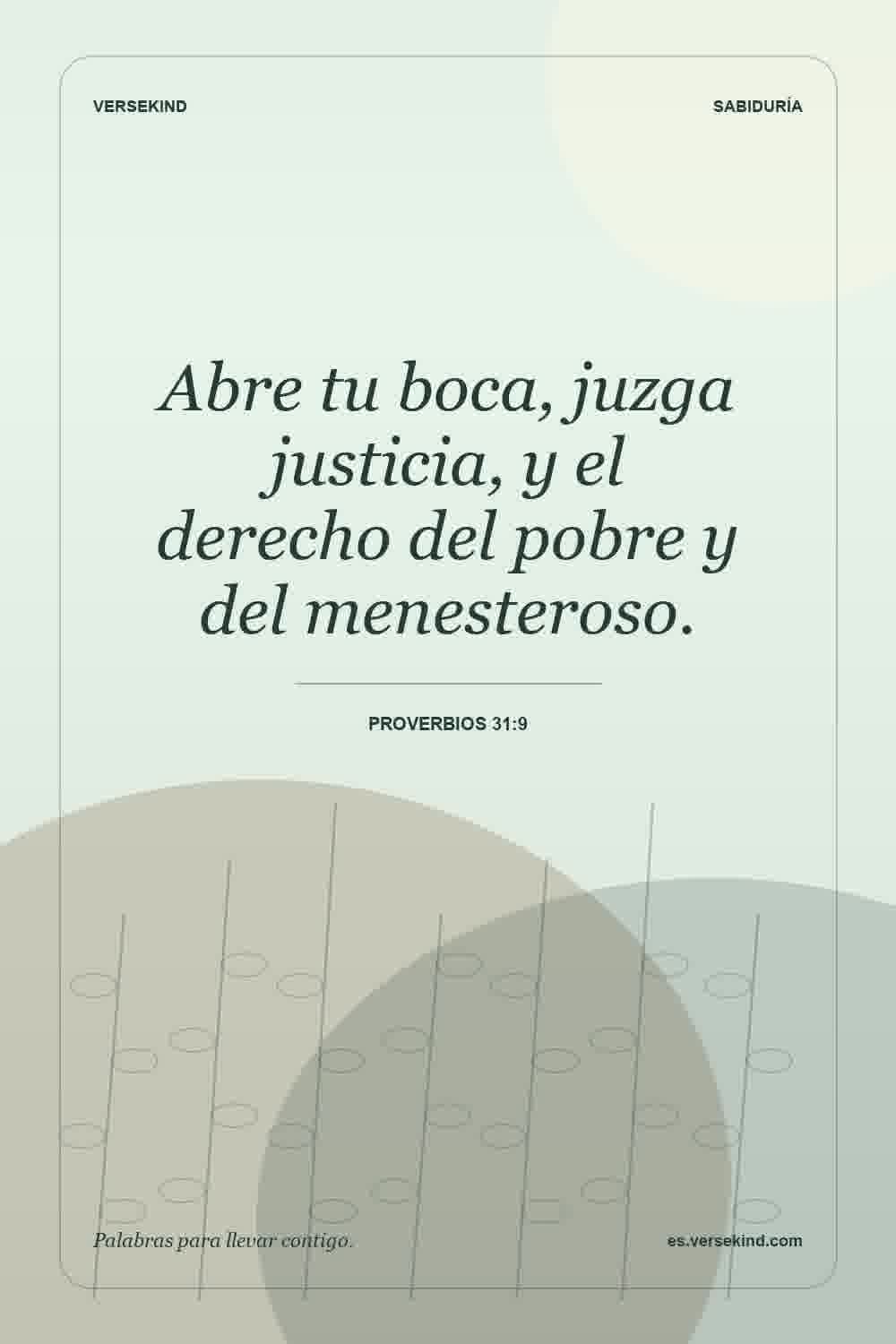 Abre tu boca, juzga justicia, y el derecho del pobre y del menesteroso. — Proverbios 31:9