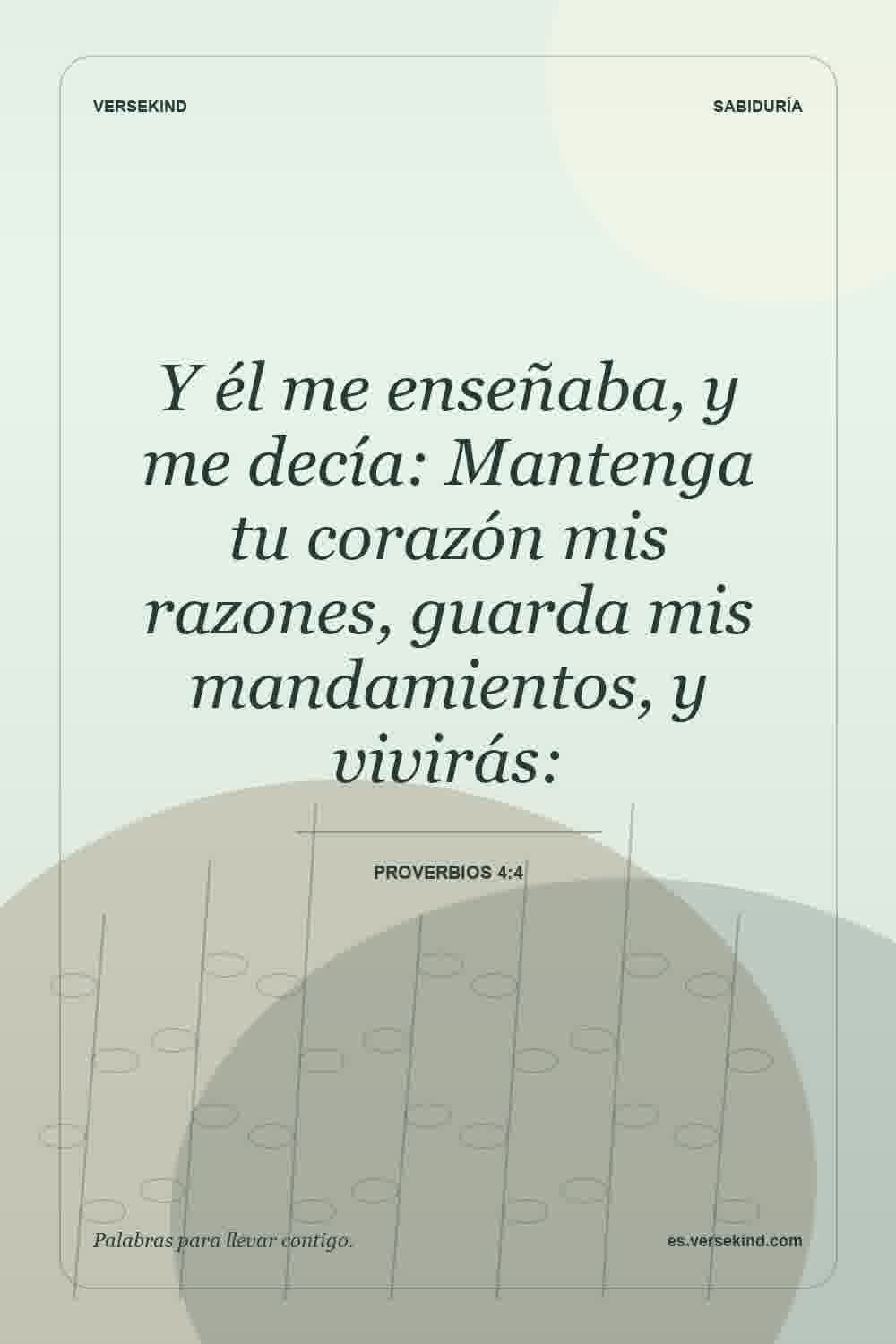 Y él me enseñaba, y me decía: Mantenga tu corazón mis razones, guarda mis mandamientos, y vivirás: — Proverbios 4:4