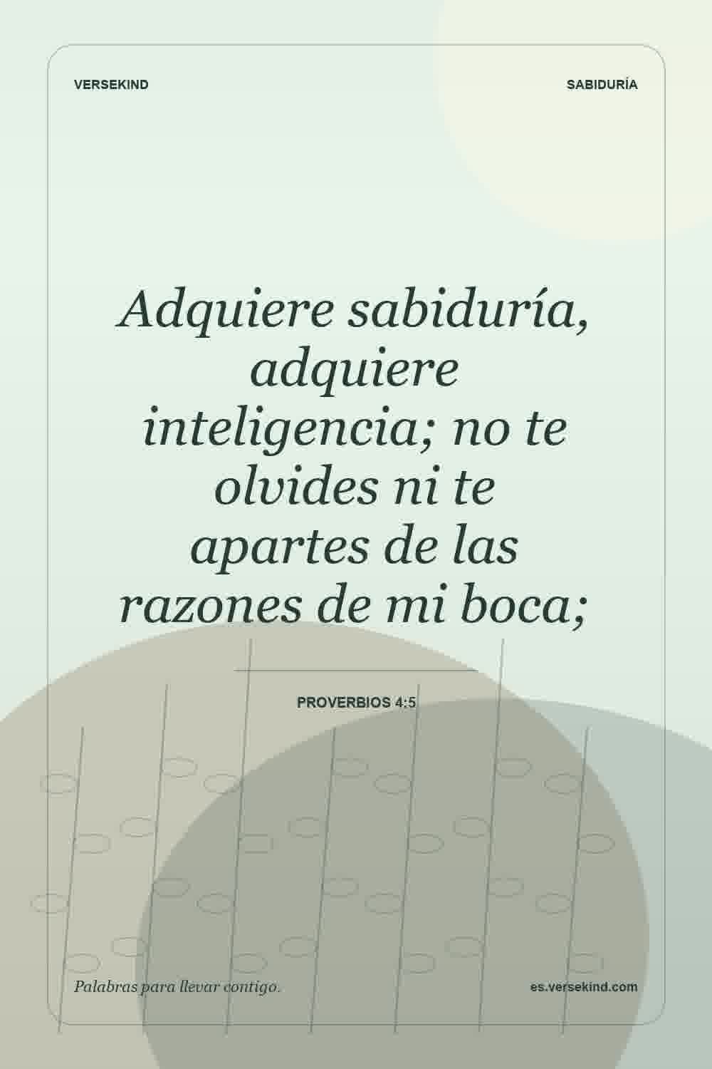 Adquiere sabiduría, adquiere inteligencia; no te olvides ni te apartes de las razones de mi boca; — Proverbios 4:5