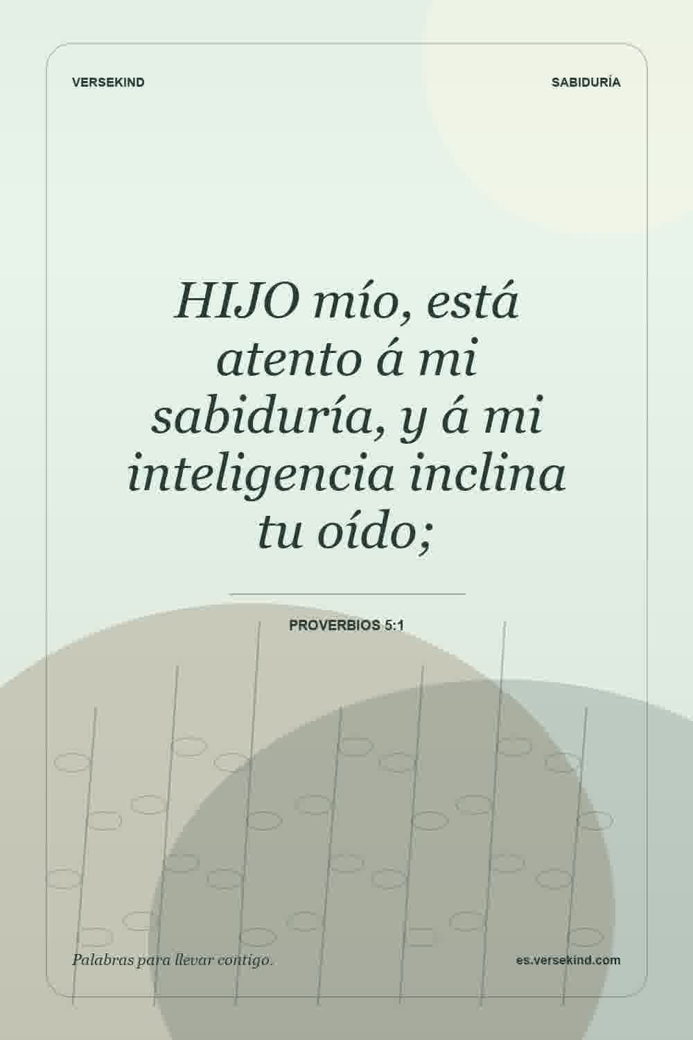 HIJO mío, está atento á mi sabiduría, y á mi inteligencia inclina tu oído; — Proverbios 5:1