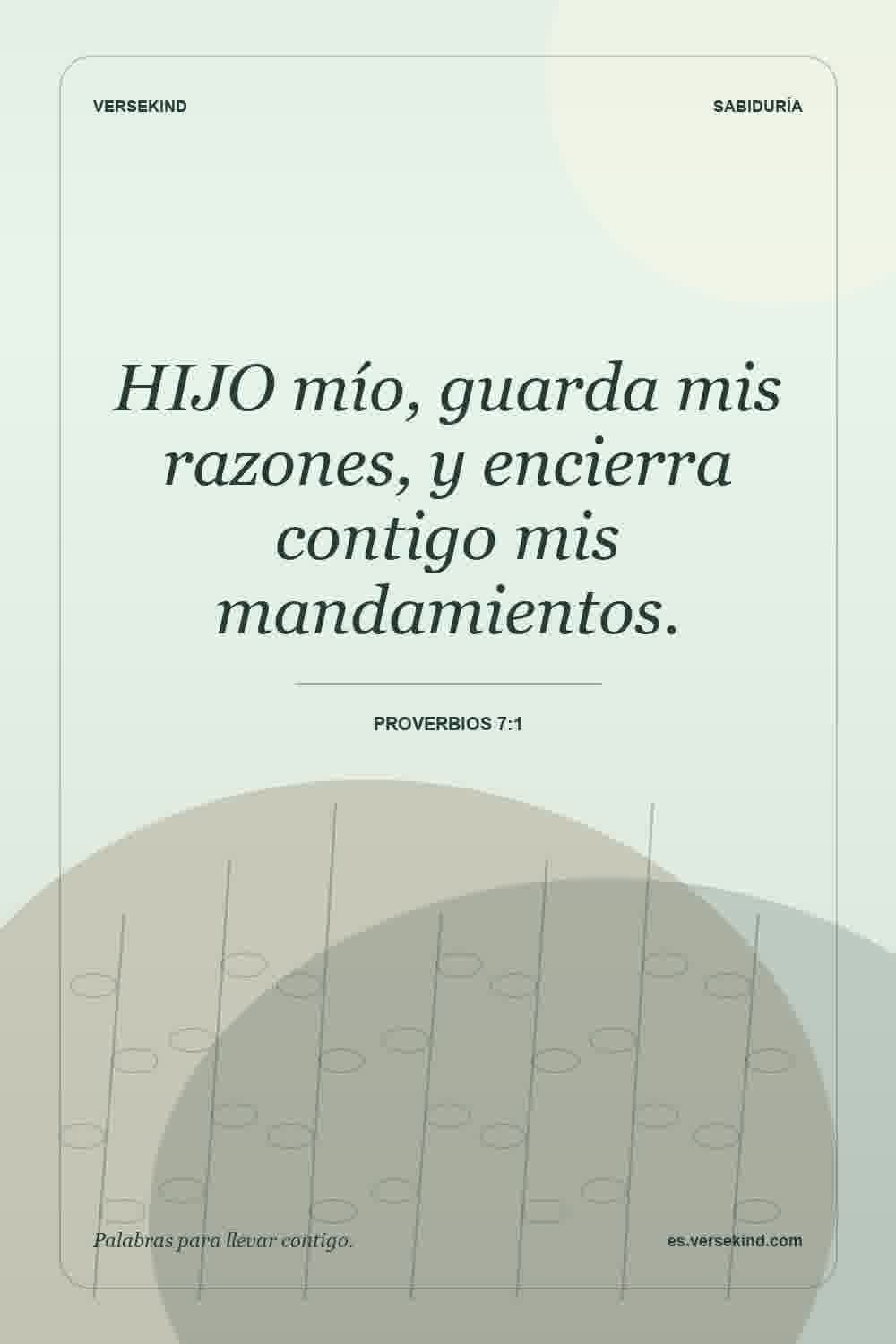 HIJO mío, guarda mis razones, y encierra contigo mis mandamientos. — Proverbios 7:1