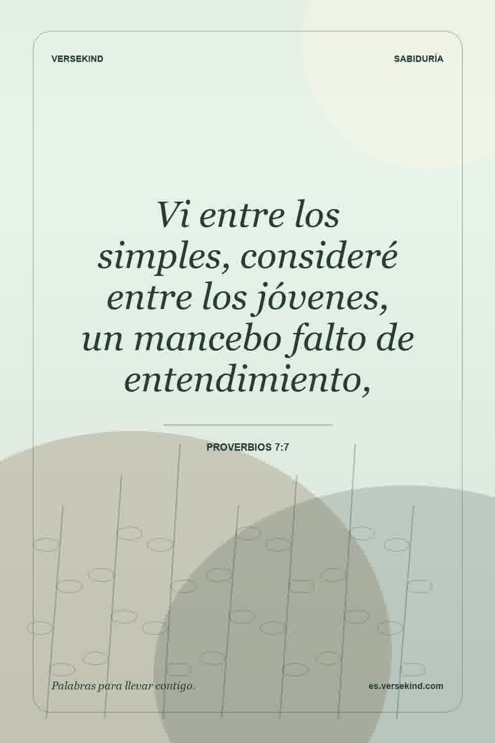 Vi entre los simples, consideré entre los jóvenes, un mancebo falto de entendimiento, — Proverbios 7:7