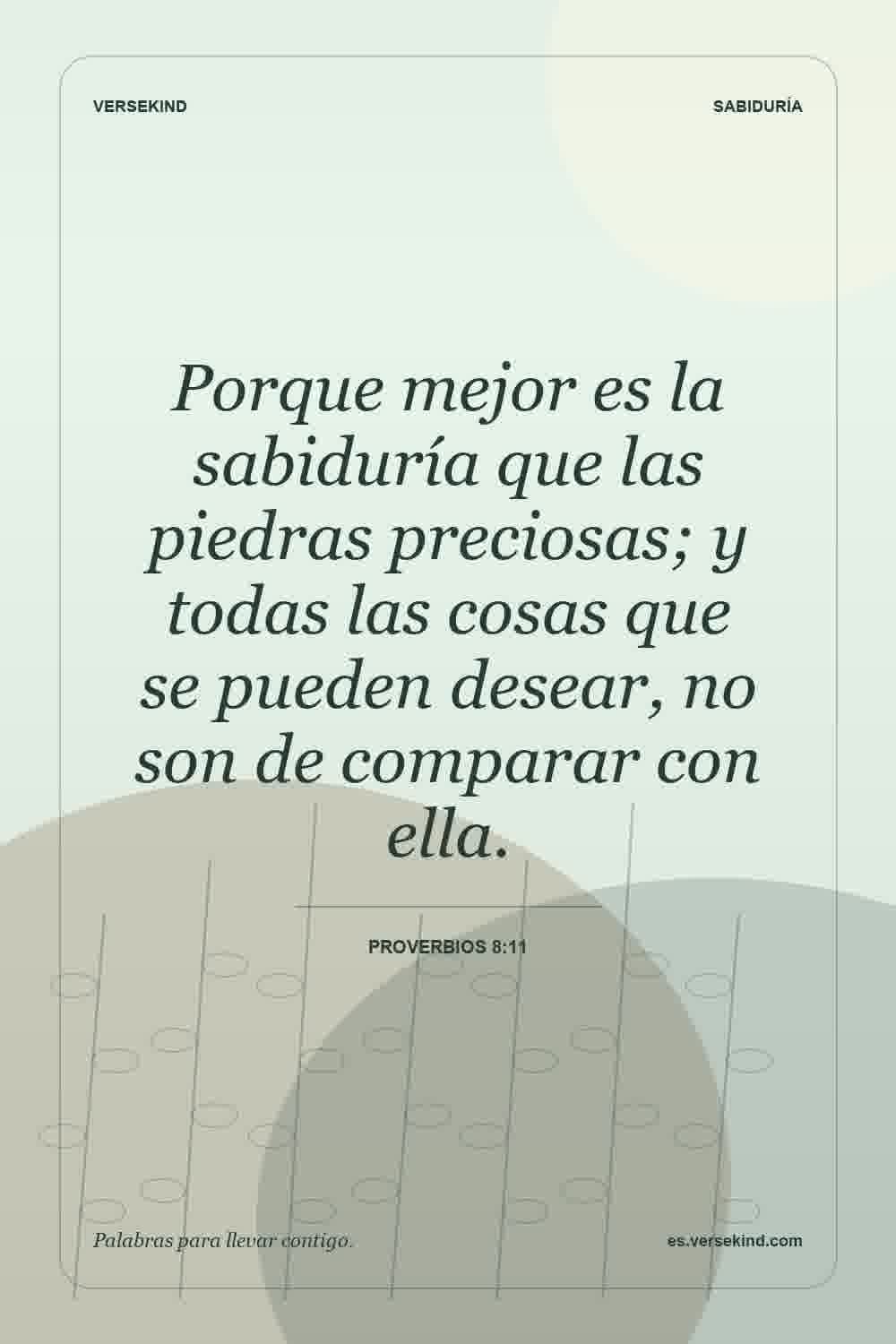 Porque mejor es la sabiduría que las piedras preciosas; y todas las cosas que se pueden desear, no son de comparar con ella. — Proverbios 8:11
