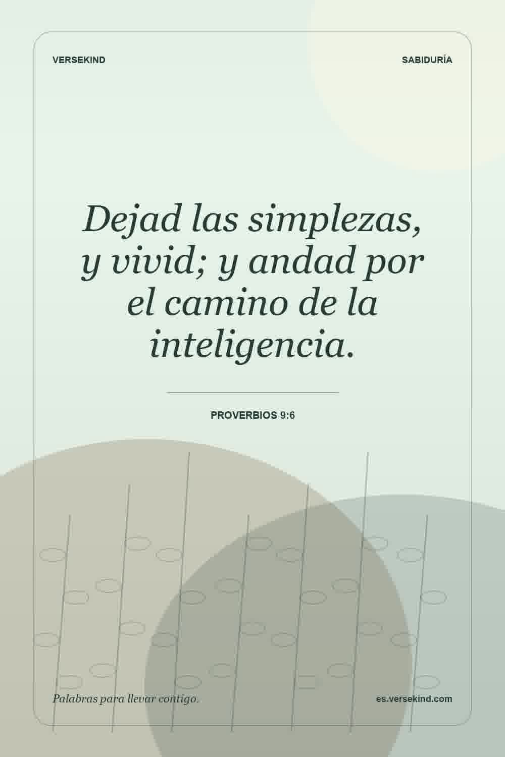 Dejad las simplezas, y vivid; y andad por el camino de la inteligencia. — Proverbios 9:6