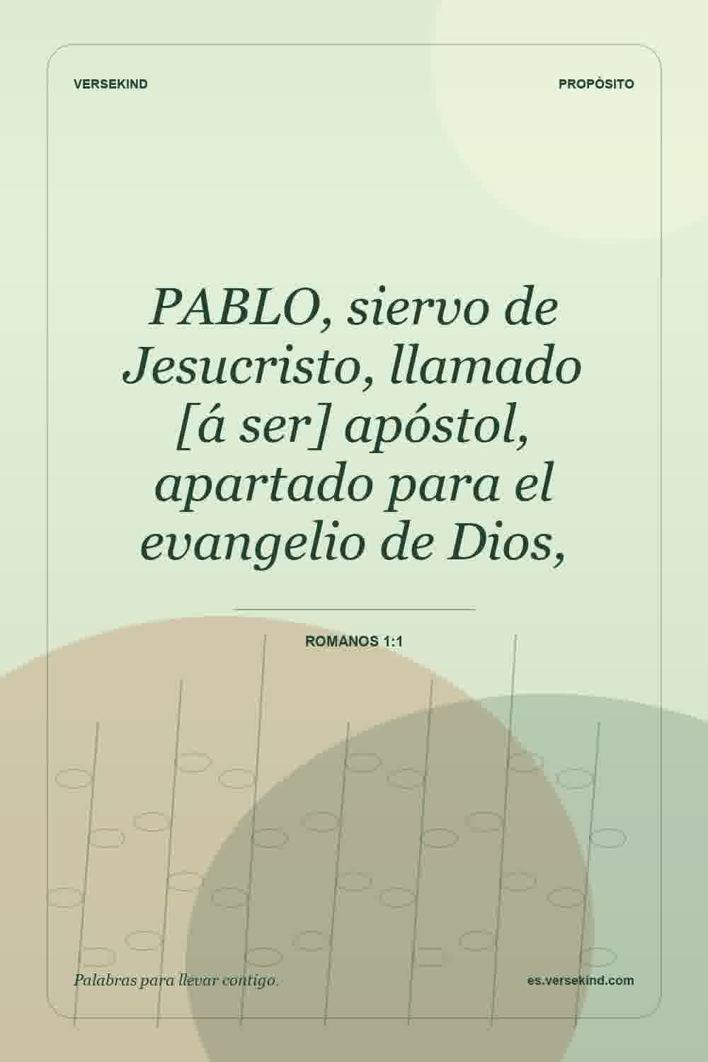 PABLO, siervo de Jesucristo, llamado [á ser] apóstol, apartado para el evangelio de Dios, — Romanos 1:1