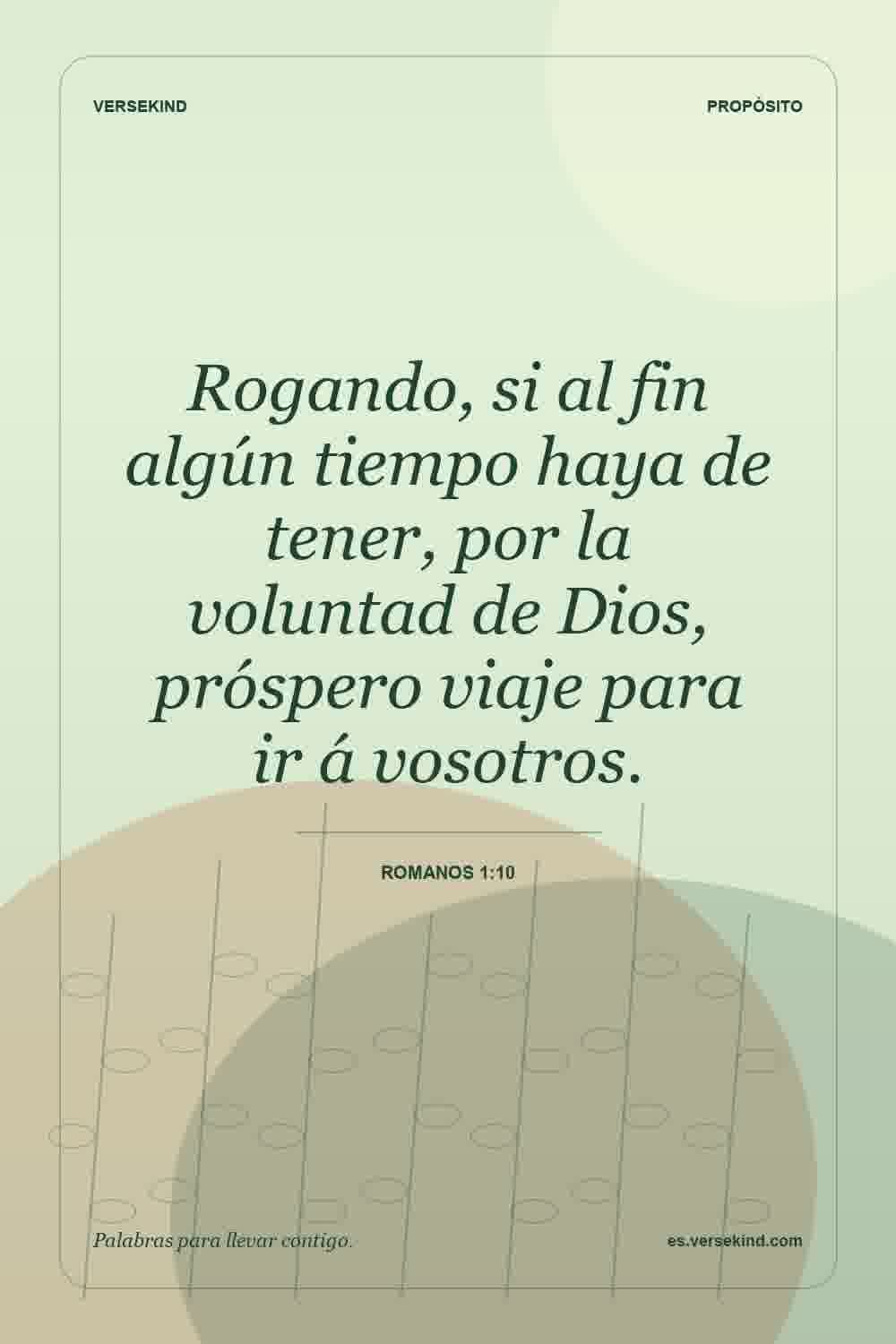 Rogando, si al fin algún tiempo haya de tener, por la voluntad de Dios, próspero viaje para ir á vosotros. — Romanos 1:10