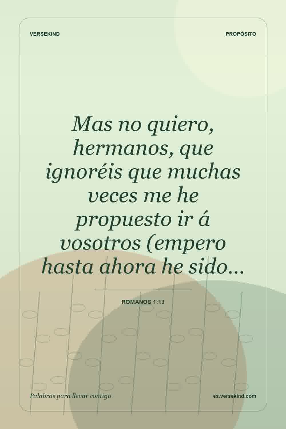 Mas no quiero, hermanos, que ignoréis que muchas veces me he propuesto ir á vosotros (empero hasta ahora he sido… — Romanos 1:13