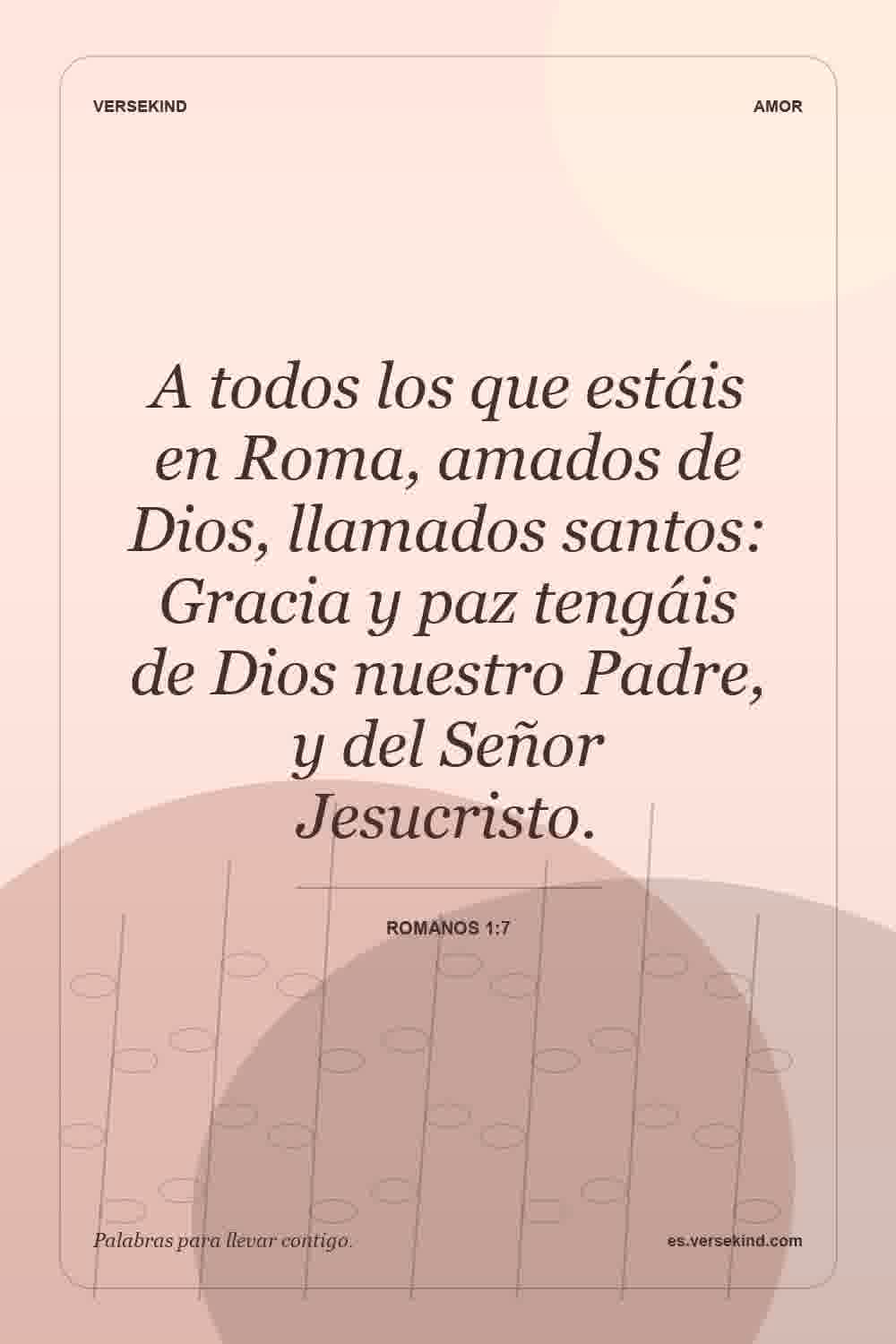 A todos los que estáis en Roma, amados de Dios, llamados santos: Gracia y paz tengáis de Dios nuestro Padre, y del Señor Jesucristo. — Romanos 1:7