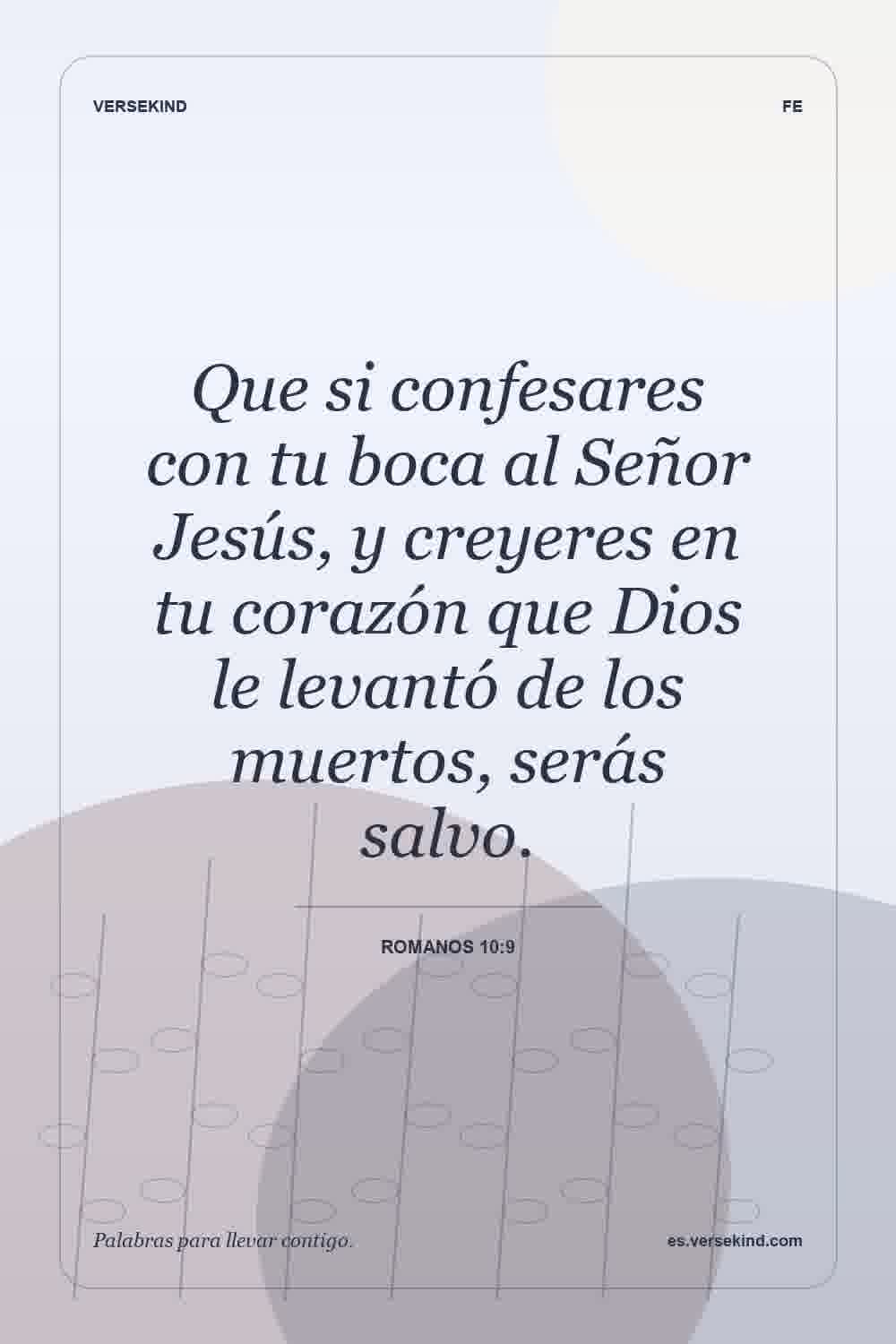 Que si confesares con tu boca al Señor Jesús, y creyeres en tu corazón que Dios le levantó de los muertos, serás salvo. — Romanos 10:9