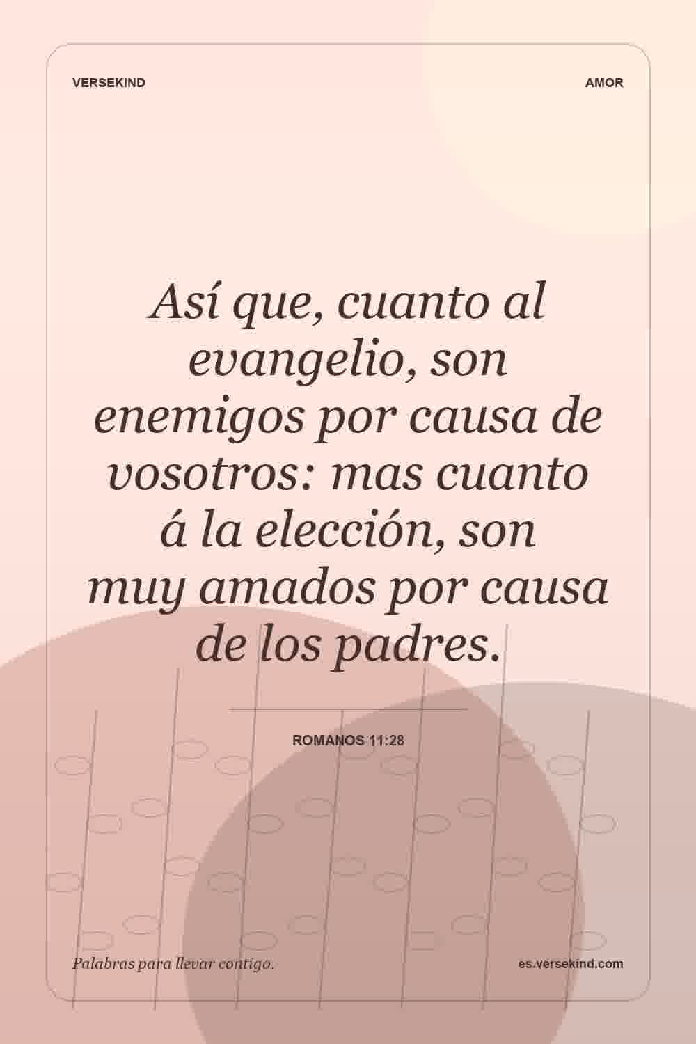 Así que, cuanto al evangelio, son enemigos por causa de vosotros: mas cuanto á la elección, son muy amados por causa de los padres. — Romanos 11:28