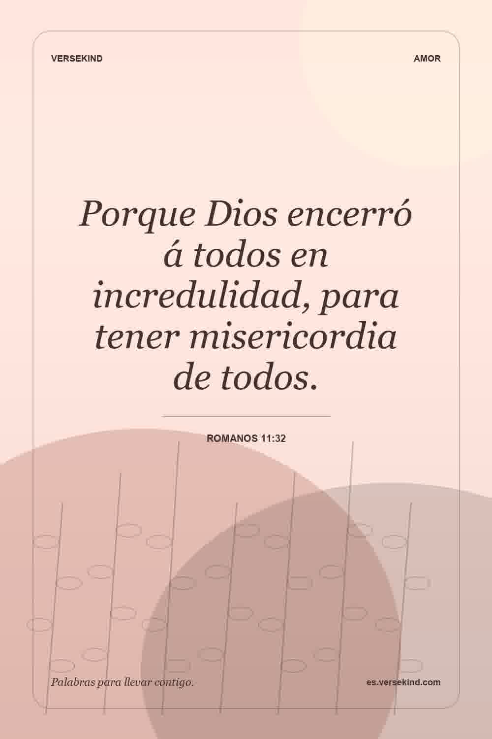 Porque Dios encerró á todos en incredulidad, para tener misericordia de todos. — Romanos 11:32