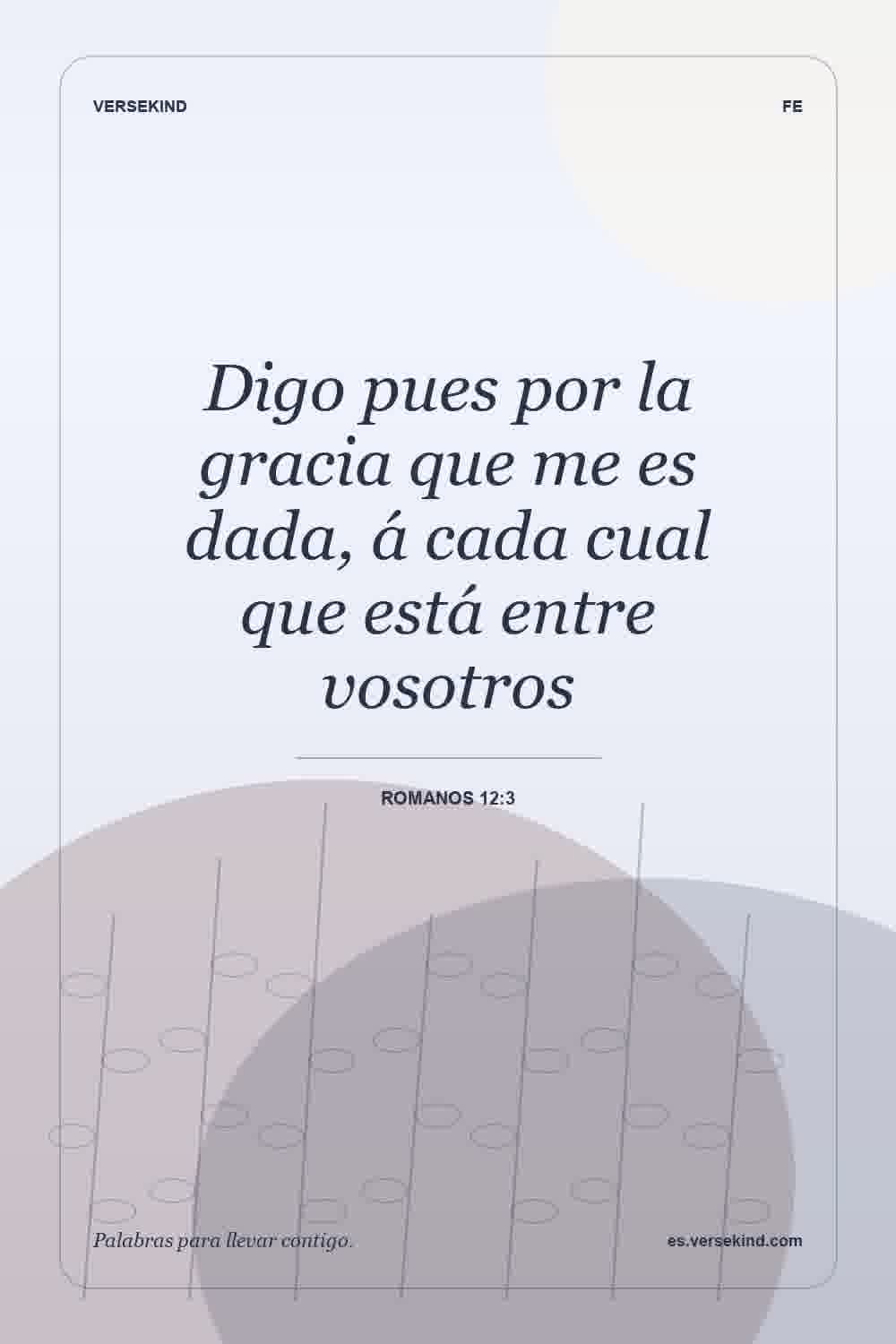 Digo pues por la gracia que me es dada, á cada cual que está entre vosotros — Romanos 12:3