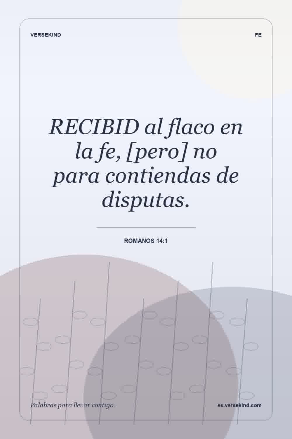 RECIBID al flaco en la fe, [pero] no para contiendas de disputas. — Romanos 14:1