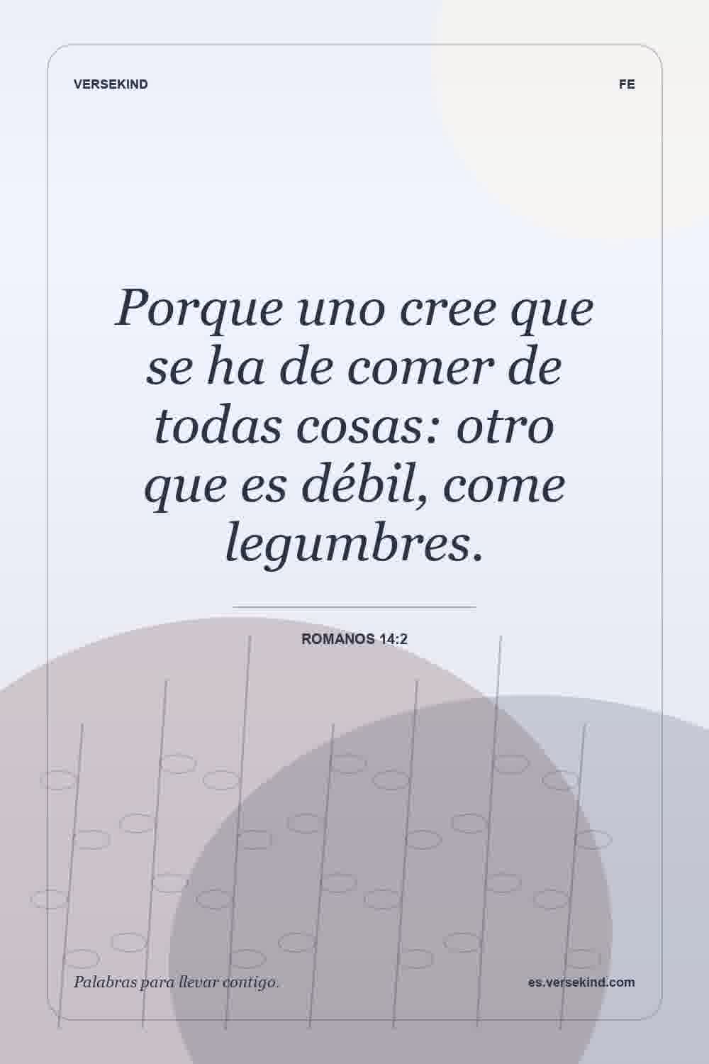 Porque uno cree que se ha de comer de todas cosas: otro que es débil, come legumbres. — Romanos 14:2