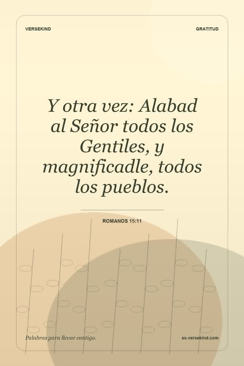 Y otra vez: Alabad al Señor todos los Gentiles, y magnificadle, todos los pueblos. — Romanos 15:11