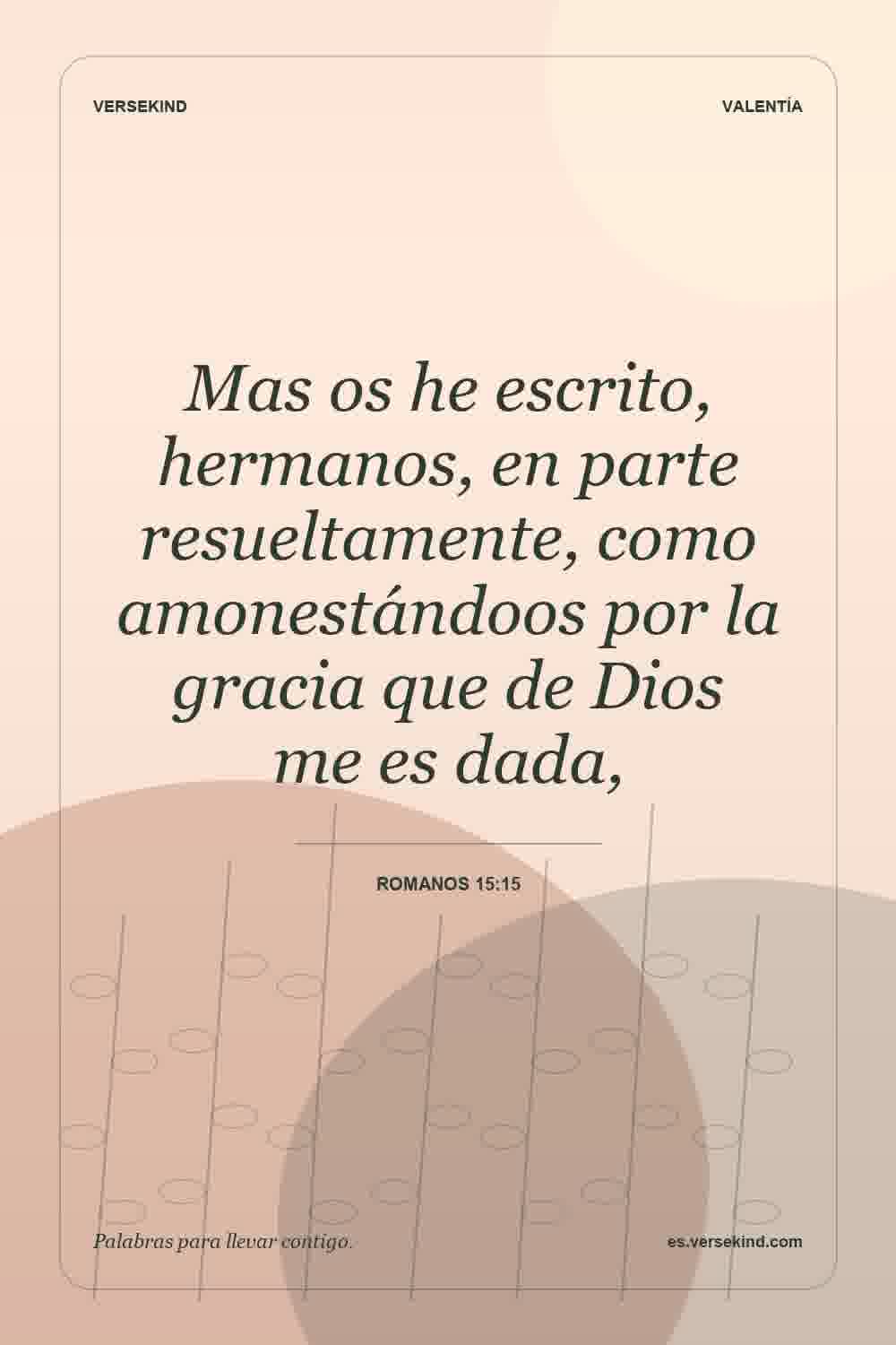 Mas os he escrito, hermanos, en parte resueltamente, como amonestándoos por la gracia que de Dios me es dada, — Romanos 15:15