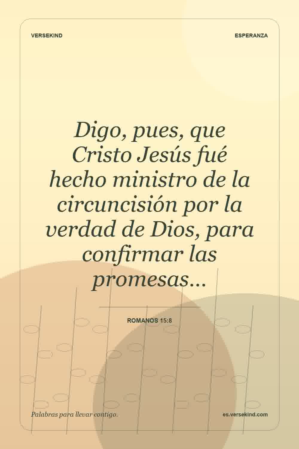 Digo, pues, que Cristo Jesús fué hecho ministro de la circuncisión por la verdad de Dios, para confirmar las promesas… — Romanos 15:8