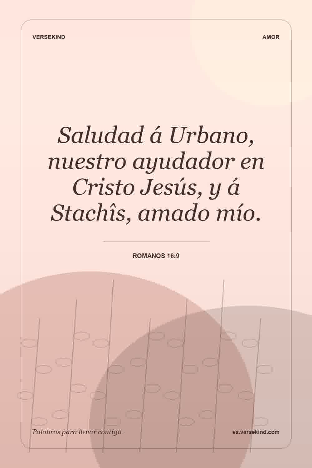 Saludad á Urbano, nuestro ayudador en Cristo Jesús, y á Stachîs, amado mío. — Romanos 16:9