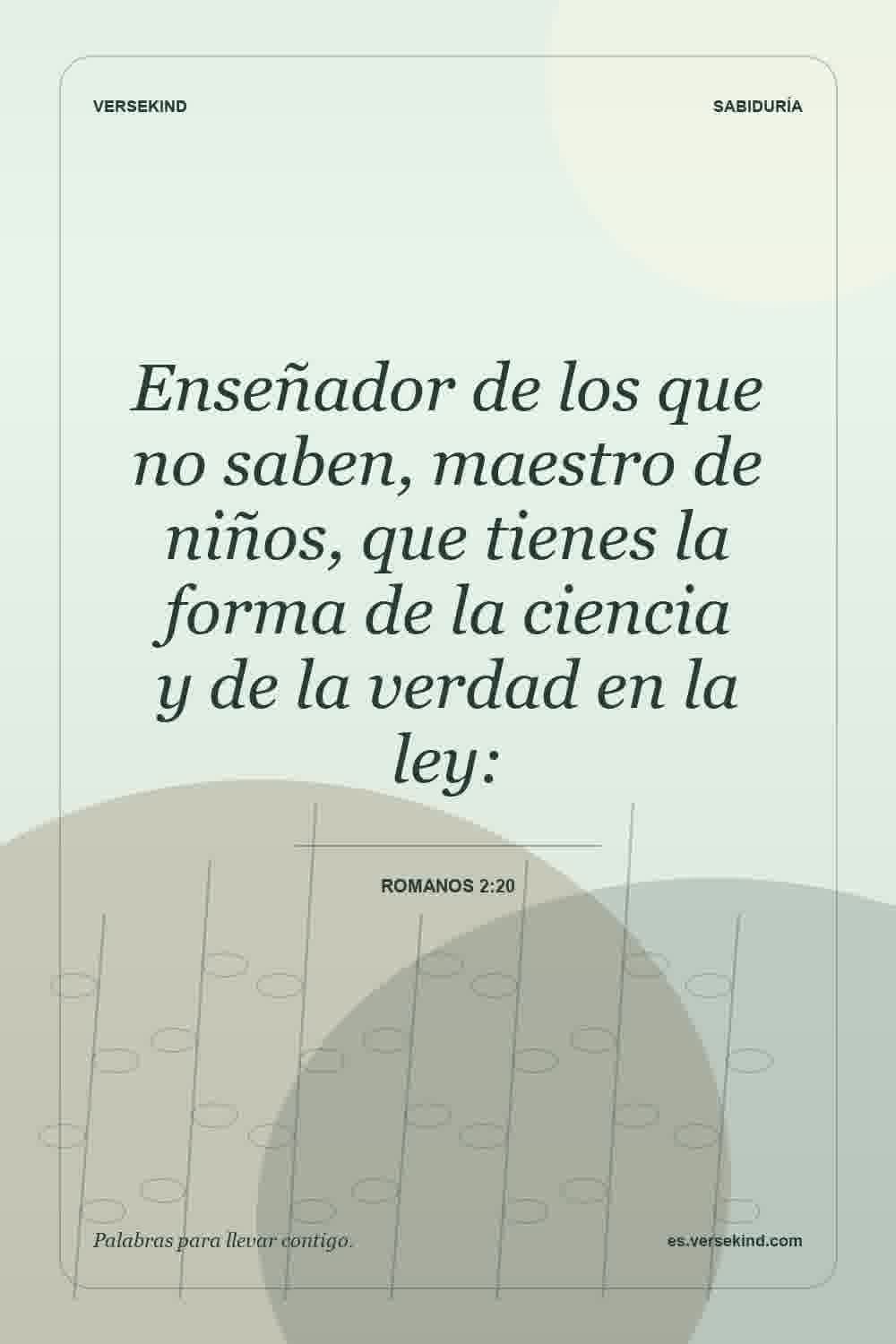 Enseñador de los que no saben, maestro de niños, que tienes la forma de la ciencia y de la verdad en la ley: — Romanos 2:20