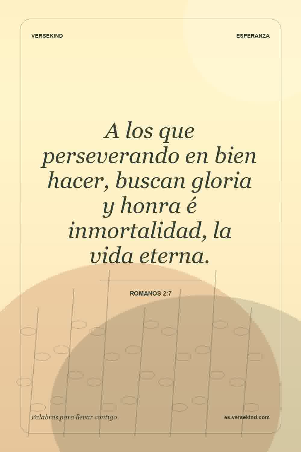 A los que perseverando en bien hacer, buscan gloria y honra é inmortalidad, la vida eterna. — Romanos 2:7