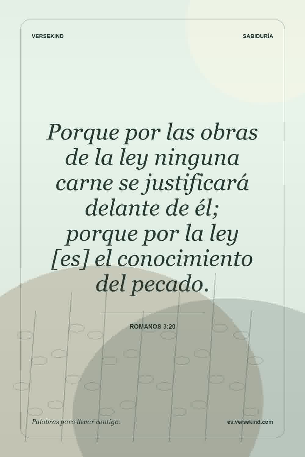 Porque por las obras de la ley ninguna carne se justificará delante de él; porque por la ley [es] el conocimiento del pecado. — Romanos 3:20