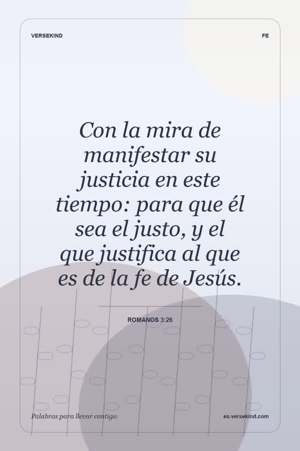 Con la mira de manifestar su justicia en este tiempo: para que él sea el justo, y el que justifica al que es de la fe de Jesús. — Romanos 3:26