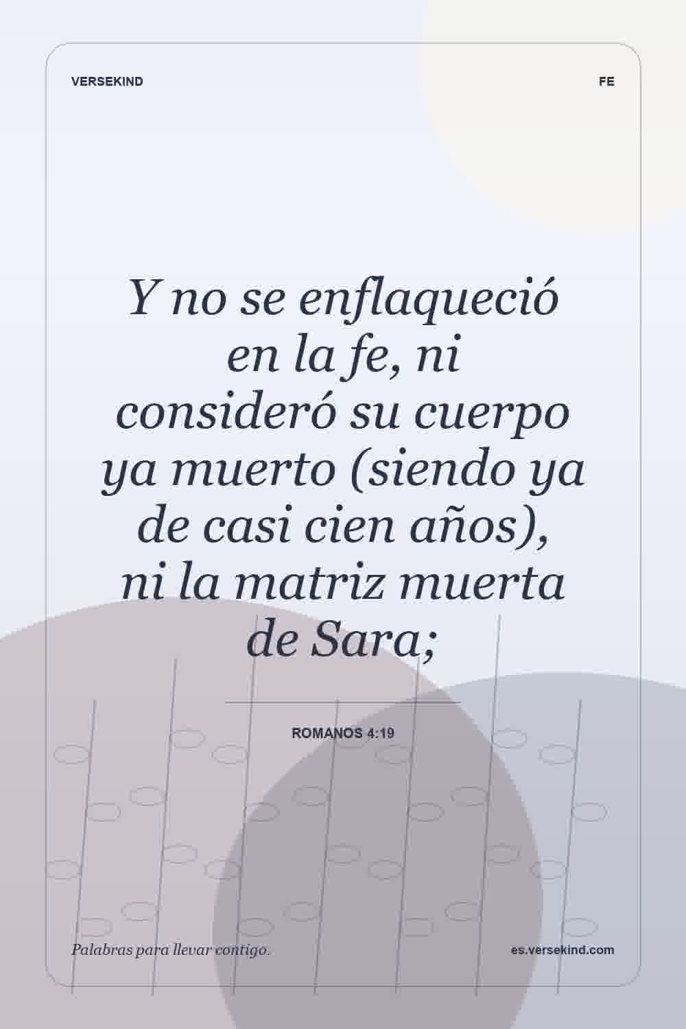 Y no se enflaqueció en la fe, ni consideró su cuerpo ya muerto (siendo ya de casi cien años), ni la matriz muerta de Sara; — Romanos 4:19