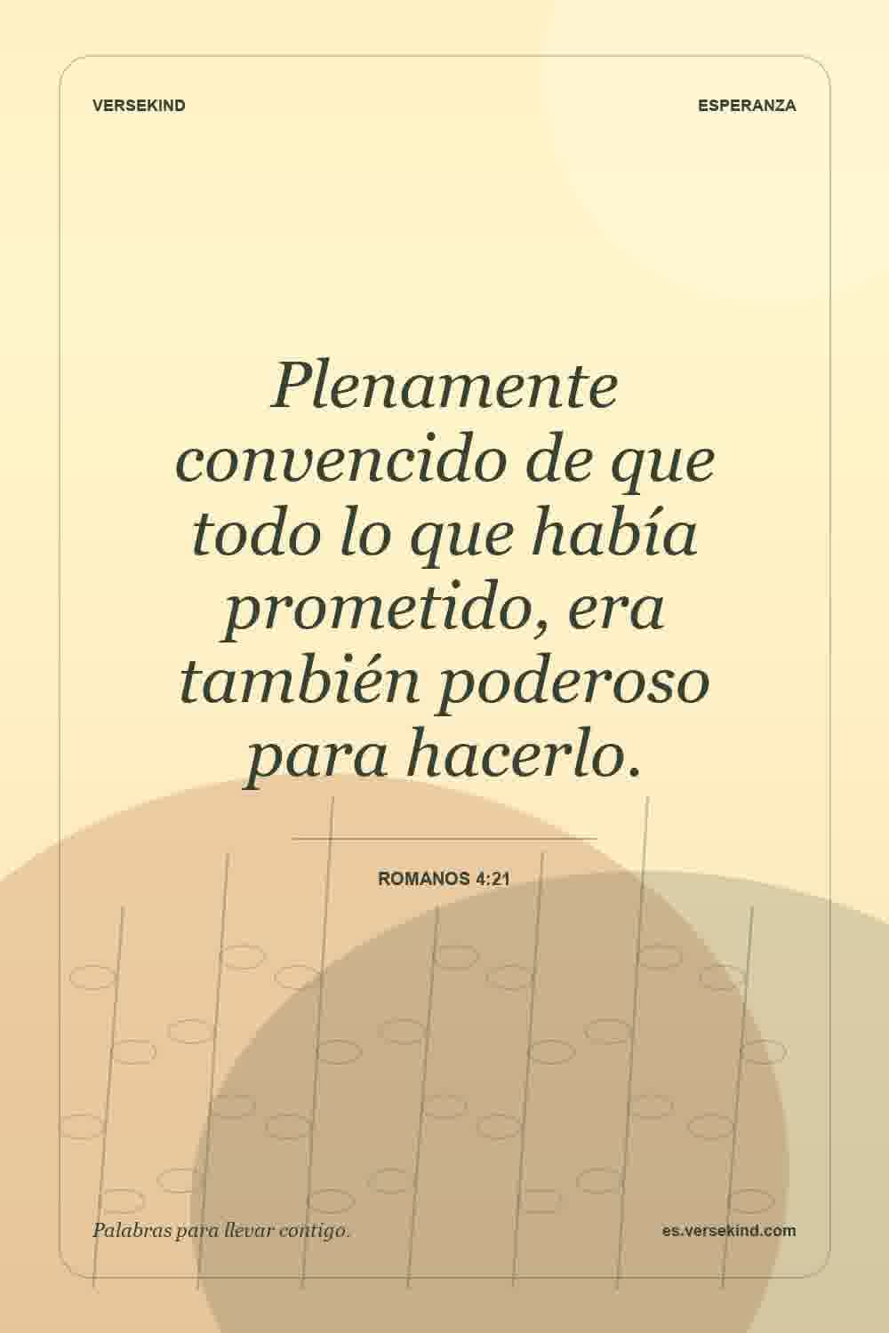 Plenamente convencido de que todo lo que había prometido, era también poderoso para hacerlo. — Romanos 4:21