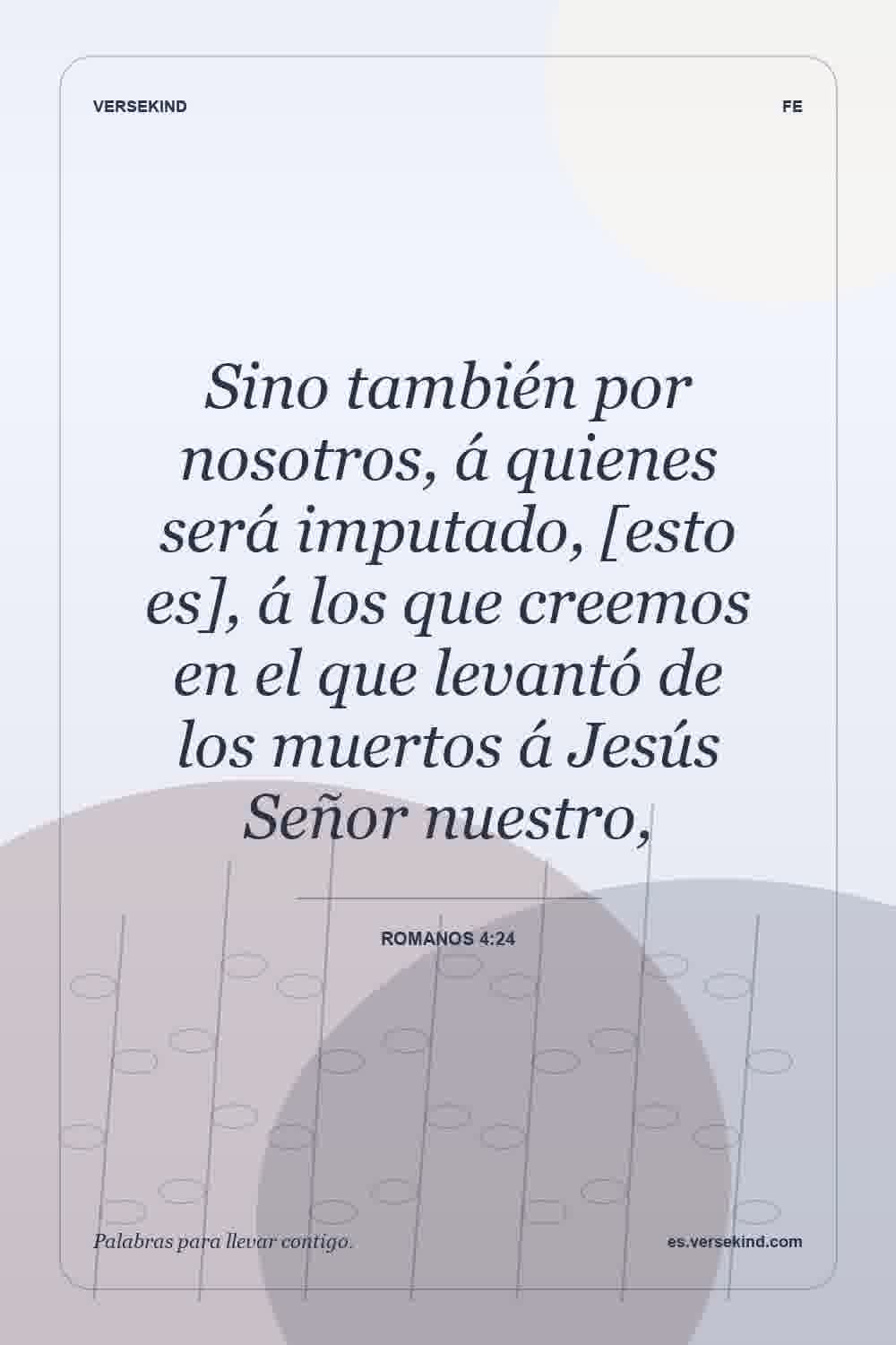 Sino también por nosotros, á quienes será imputado, [esto es], á los que creemos en el que levantó de los muertos á Jesús Señor nuestro, — Romanos 4:24