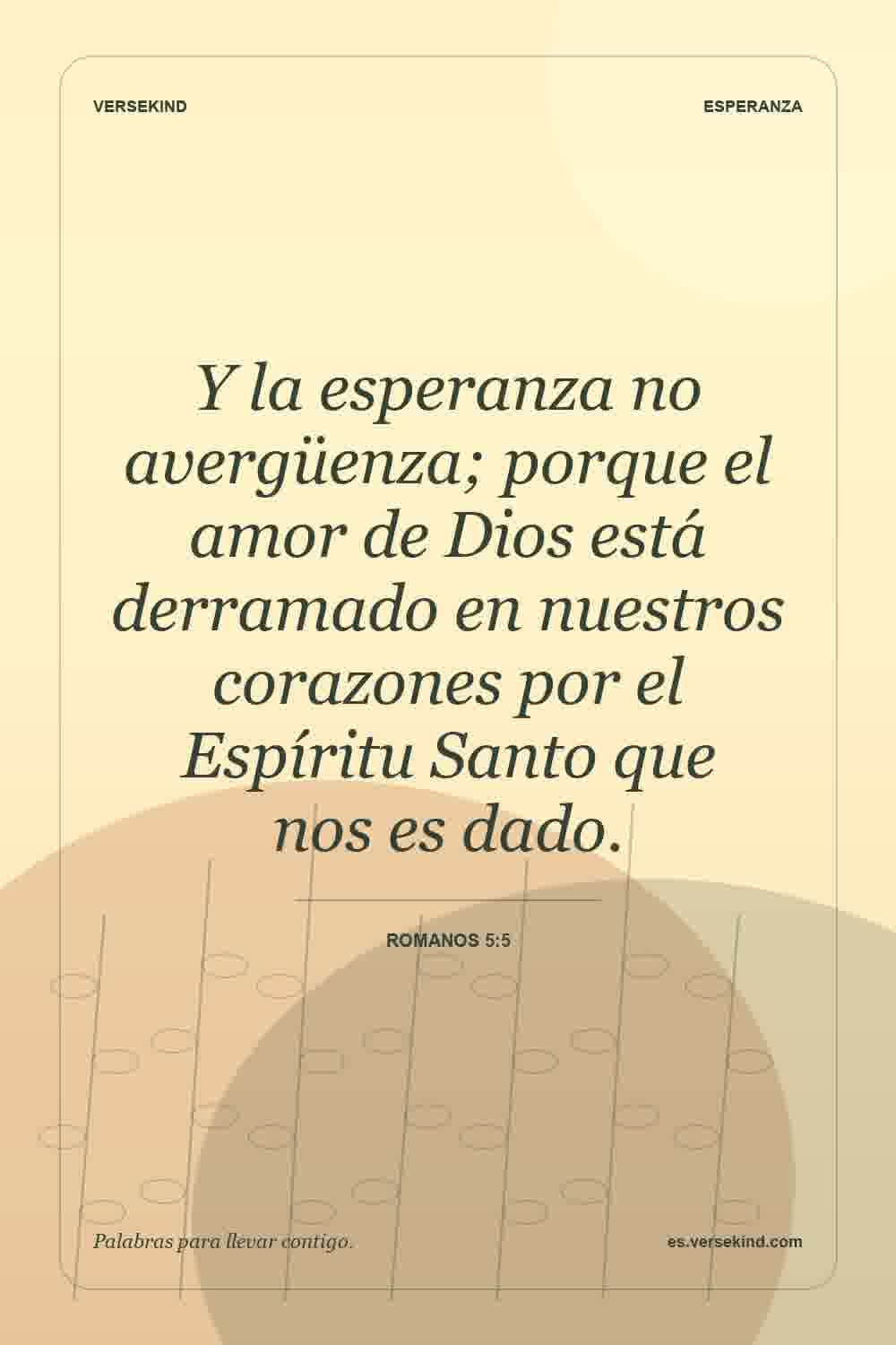 Y la esperanza no avergüenza; porque el amor de Dios está derramado en nuestros corazones por el Espíritu Santo que nos es dado. — Romanos 5:5