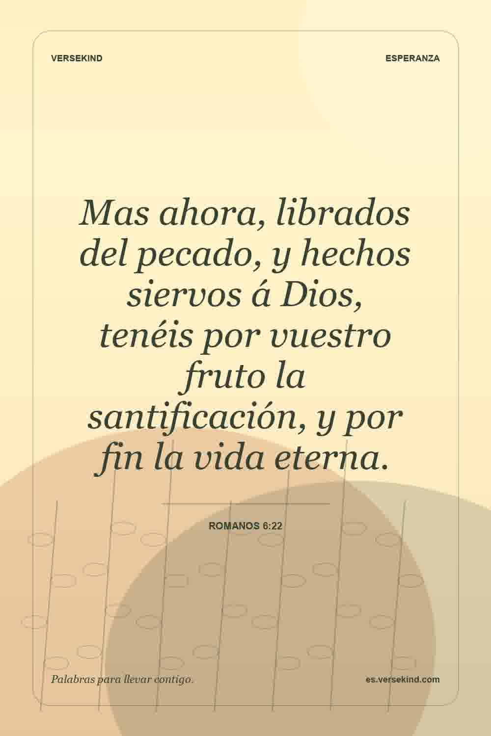 Mas ahora, librados del pecado, y hechos siervos á Dios, tenéis por vuestro fruto la santificación, y por fin la vida eterna. — Romanos 6:22