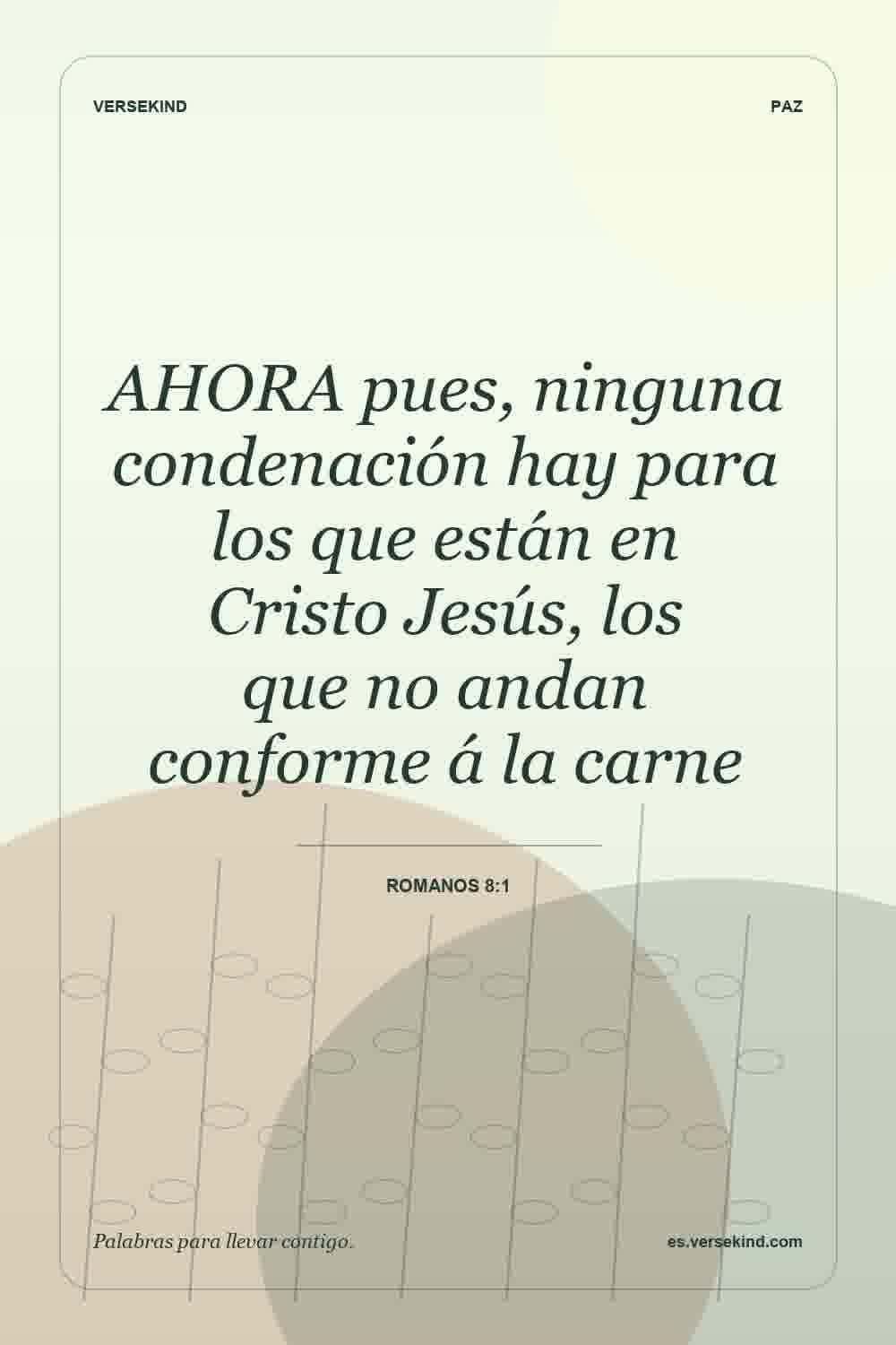 AHORA pues, ninguna condenación hay para los que están en Cristo Jesús, los que no andan conforme á la carne — Romanos 8:1