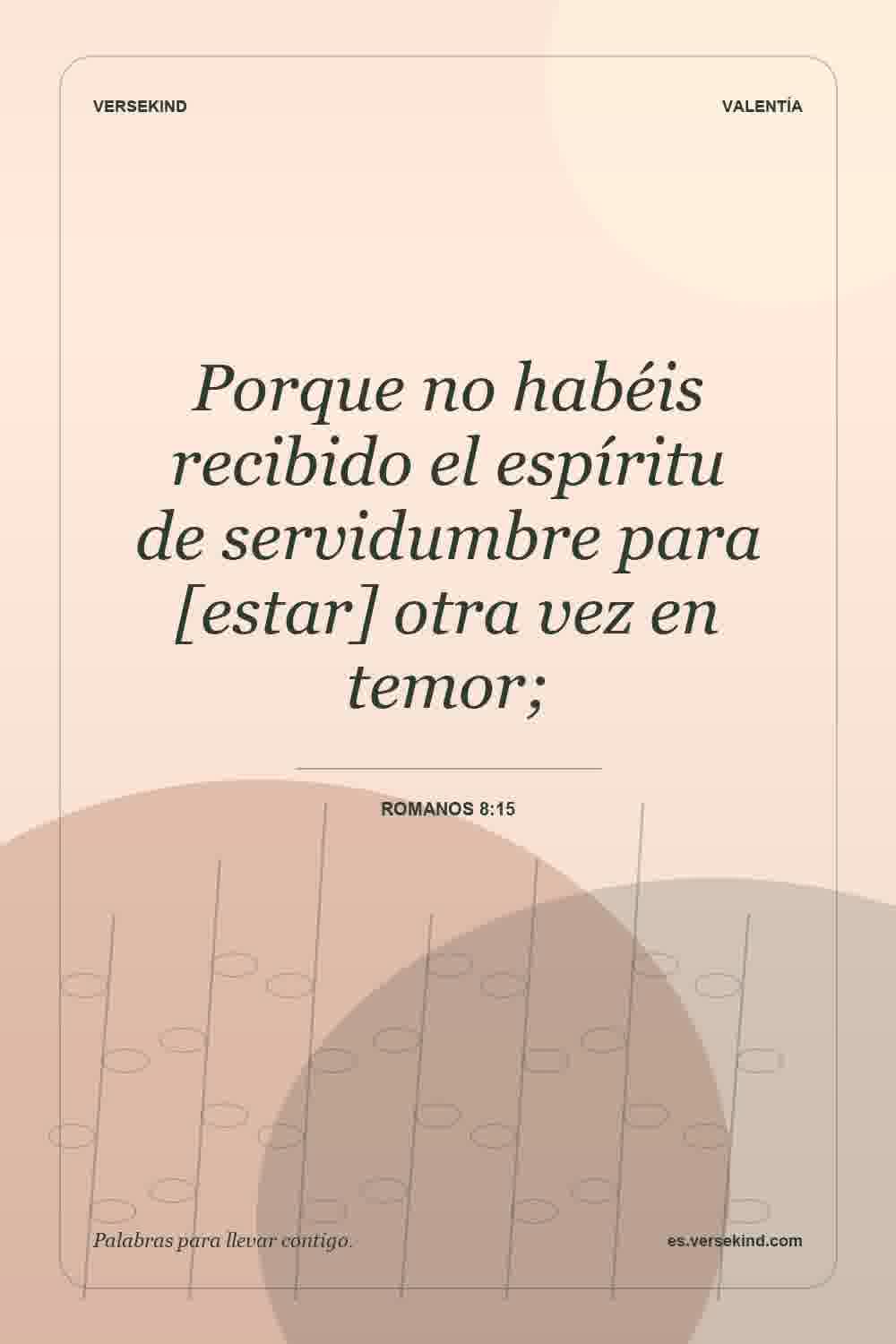 Porque no habéis recibido el espíritu de servidumbre para [estar] otra vez en temor; — Romanos 8:15