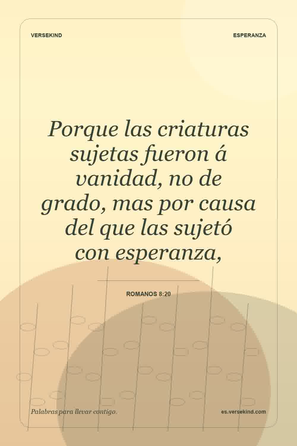 Porque las criaturas sujetas fueron á vanidad, no de grado, mas por causa del que las sujetó con esperanza, — Romanos 8:20