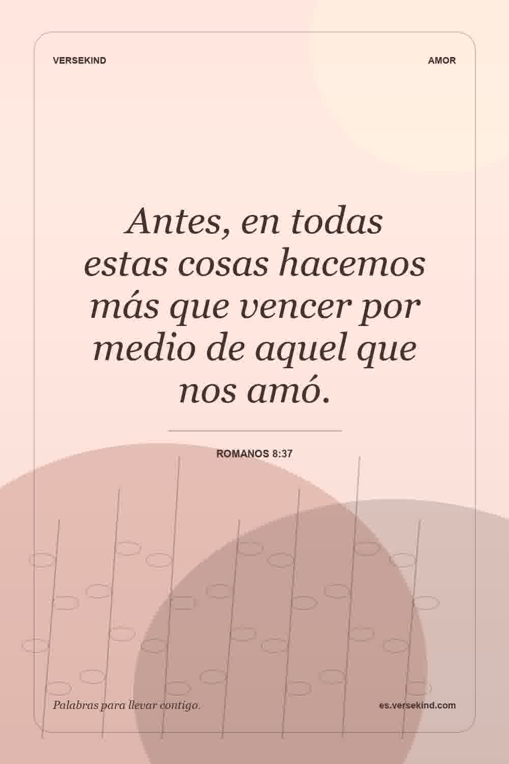 Antes, en todas estas cosas hacemos más que vencer por medio de aquel que nos amó. — Romanos 8:37