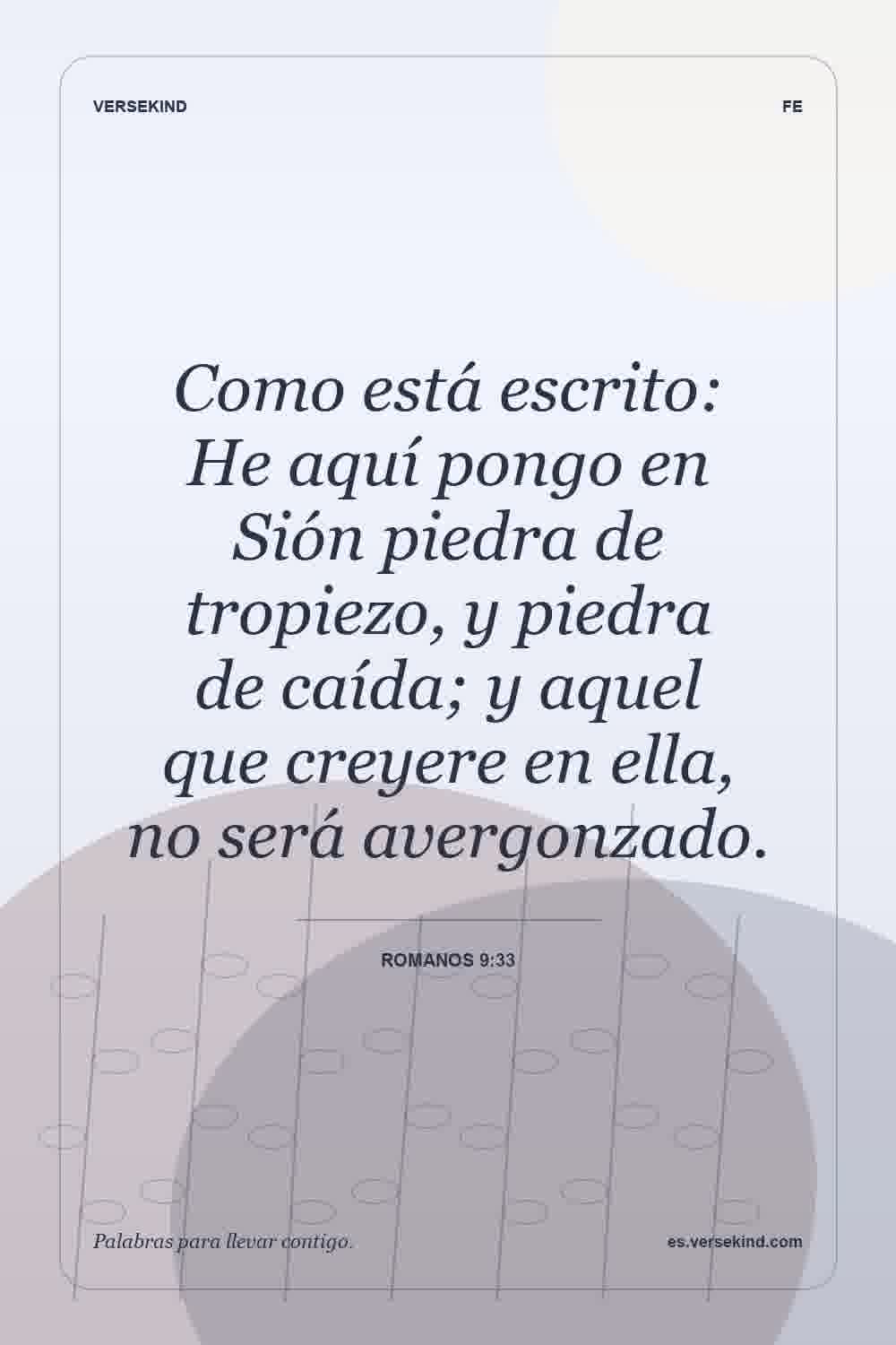 Como está escrito: He aquí pongo en Sión piedra de tropiezo, y piedra de caída; y aquel que creyere en ella, no será avergonzado. — Romanos 9:33