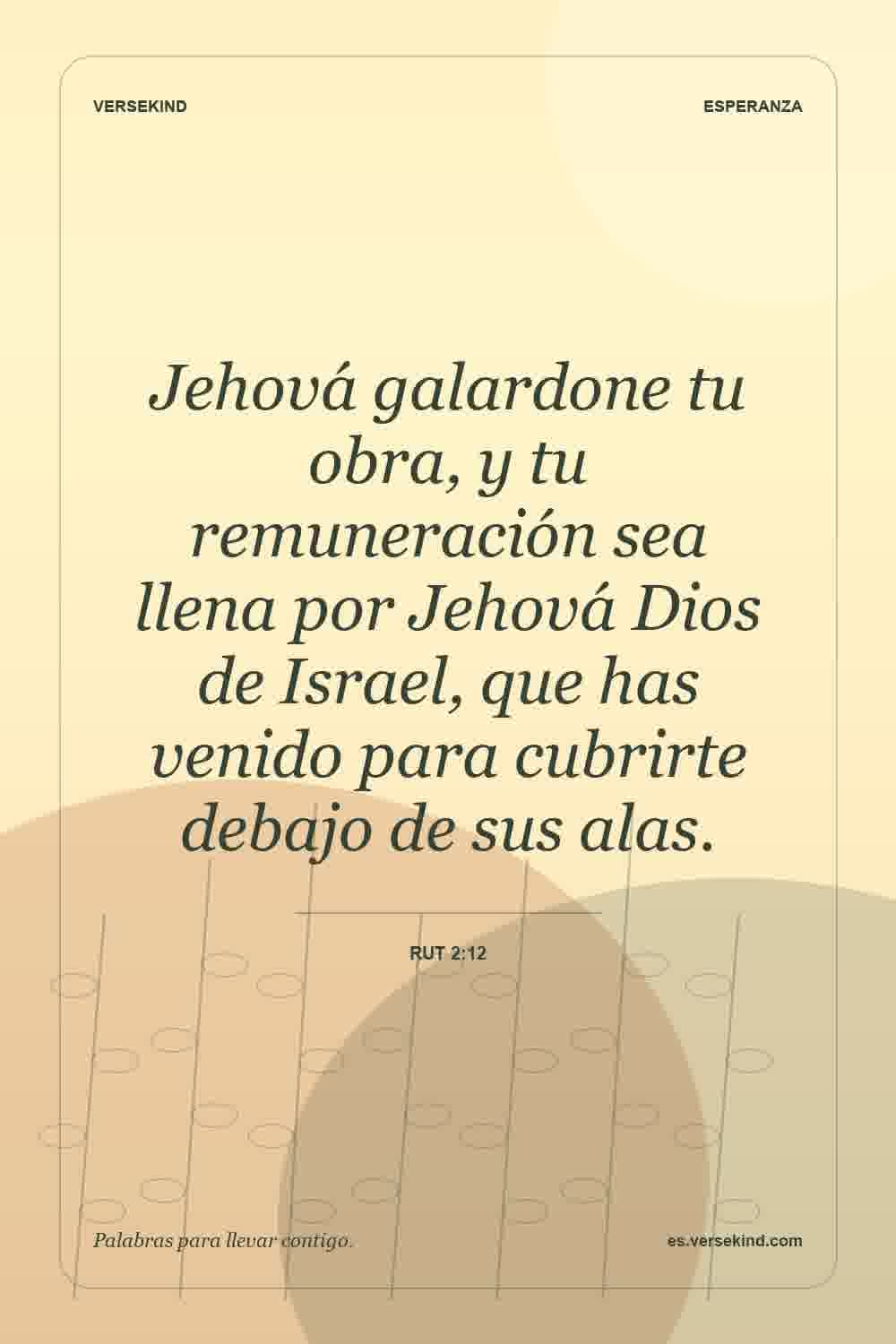 Jehová galardone tu obra, y tu remuneración sea llena por Jehová Dios de Israel, que has venido para cubrirte debajo de sus alas. — Rut 2:12