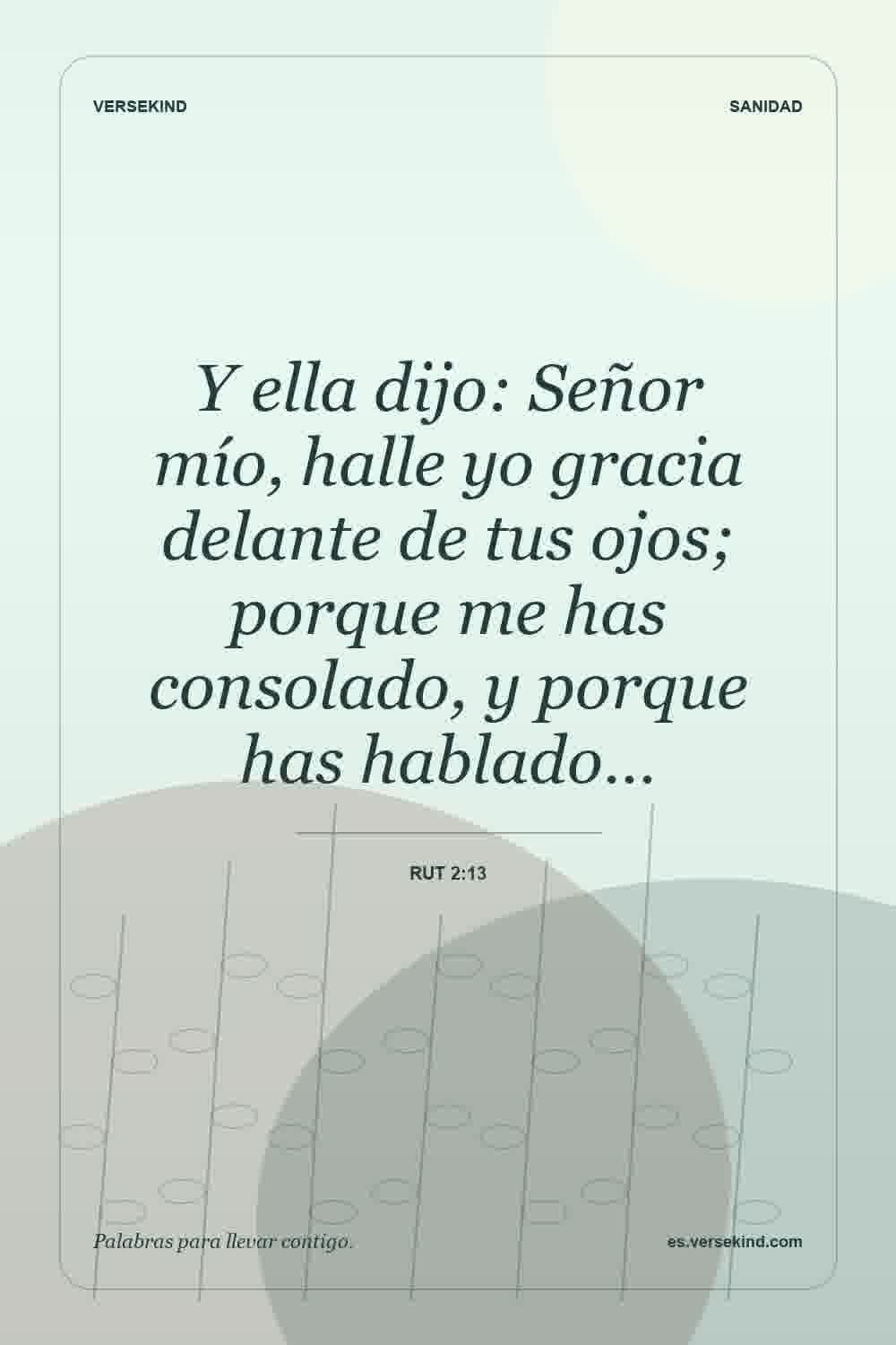 Y ella dijo: Señor mío, halle yo gracia delante de tus ojos; porque me has consolado, y porque has hablado… — Rut 2:13