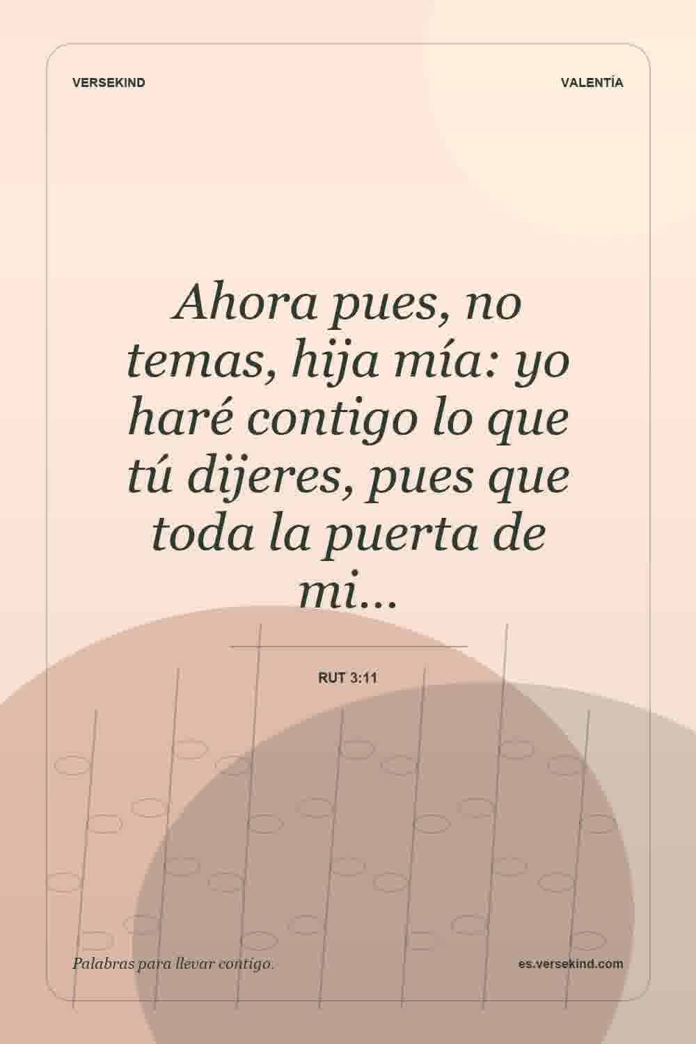 Ahora pues, no temas, hija mía: yo haré contigo lo que tú dijeres, pues que toda la puerta de mi… — Rut 3:11