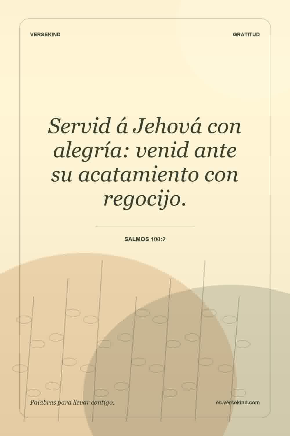 Servid á Jehová con alegría: venid ante su acatamiento con regocijo. — Salmos 100:2