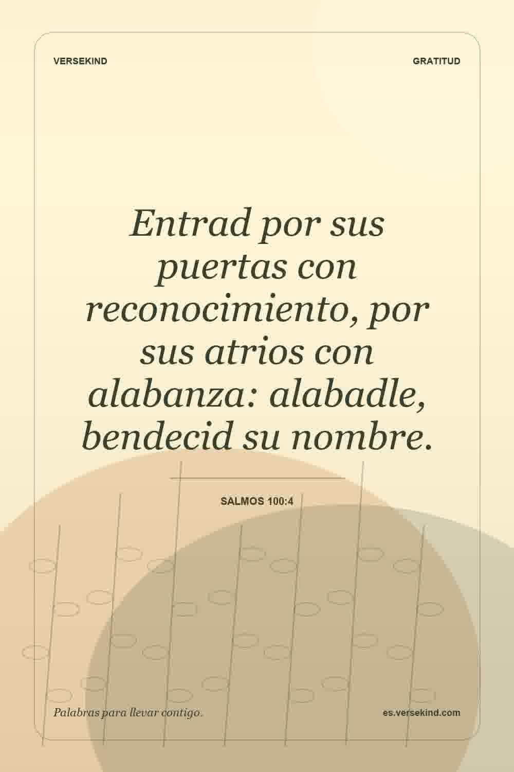 Entrad por sus puertas con reconocimiento, por sus atrios con alabanza: alabadle, bendecid su nombre. — Salmos 100:4