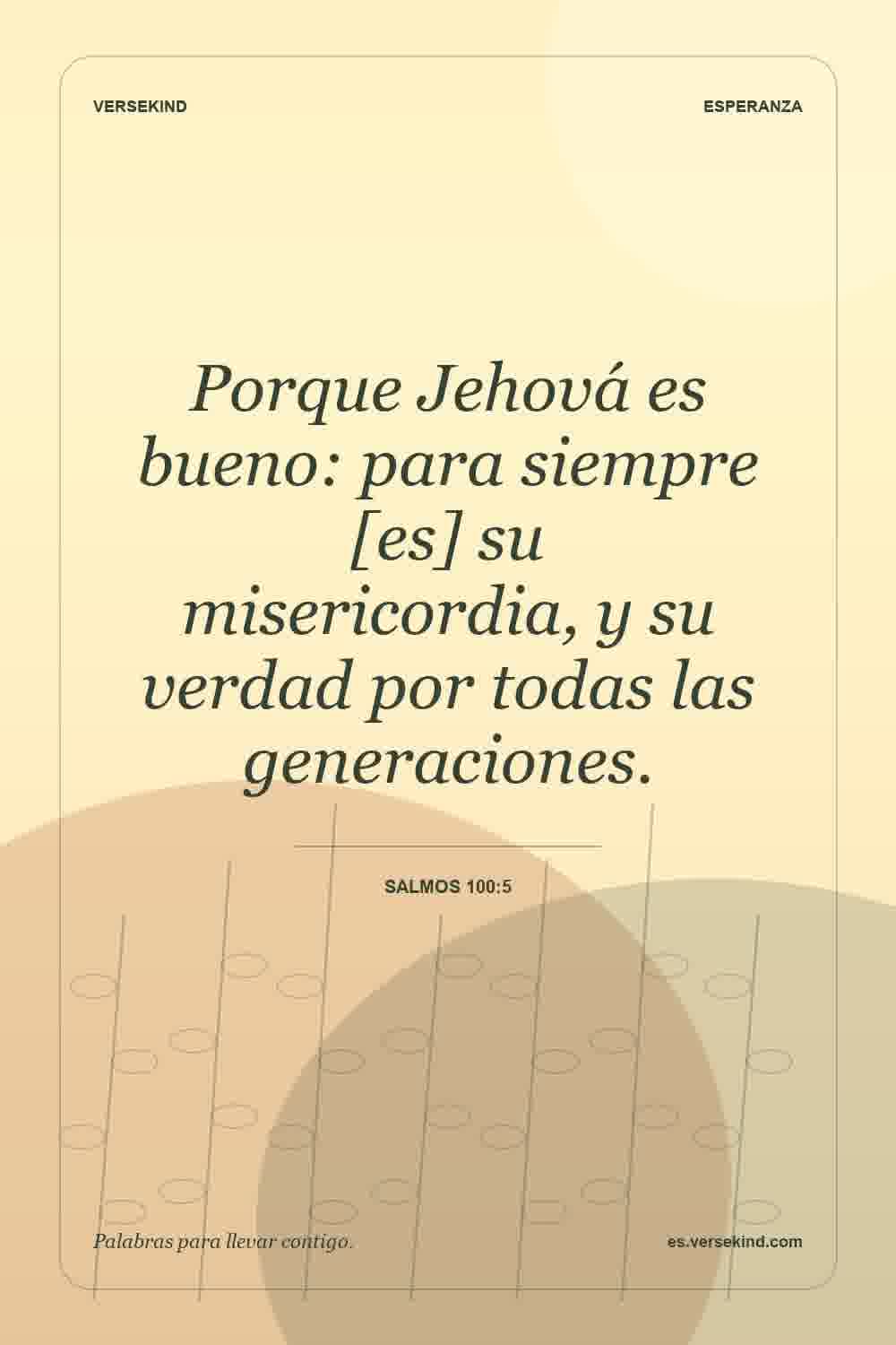 Porque Jehová es bueno: para siempre [es] su misericordia, y su verdad por todas las generaciones. — Salmos 100:5