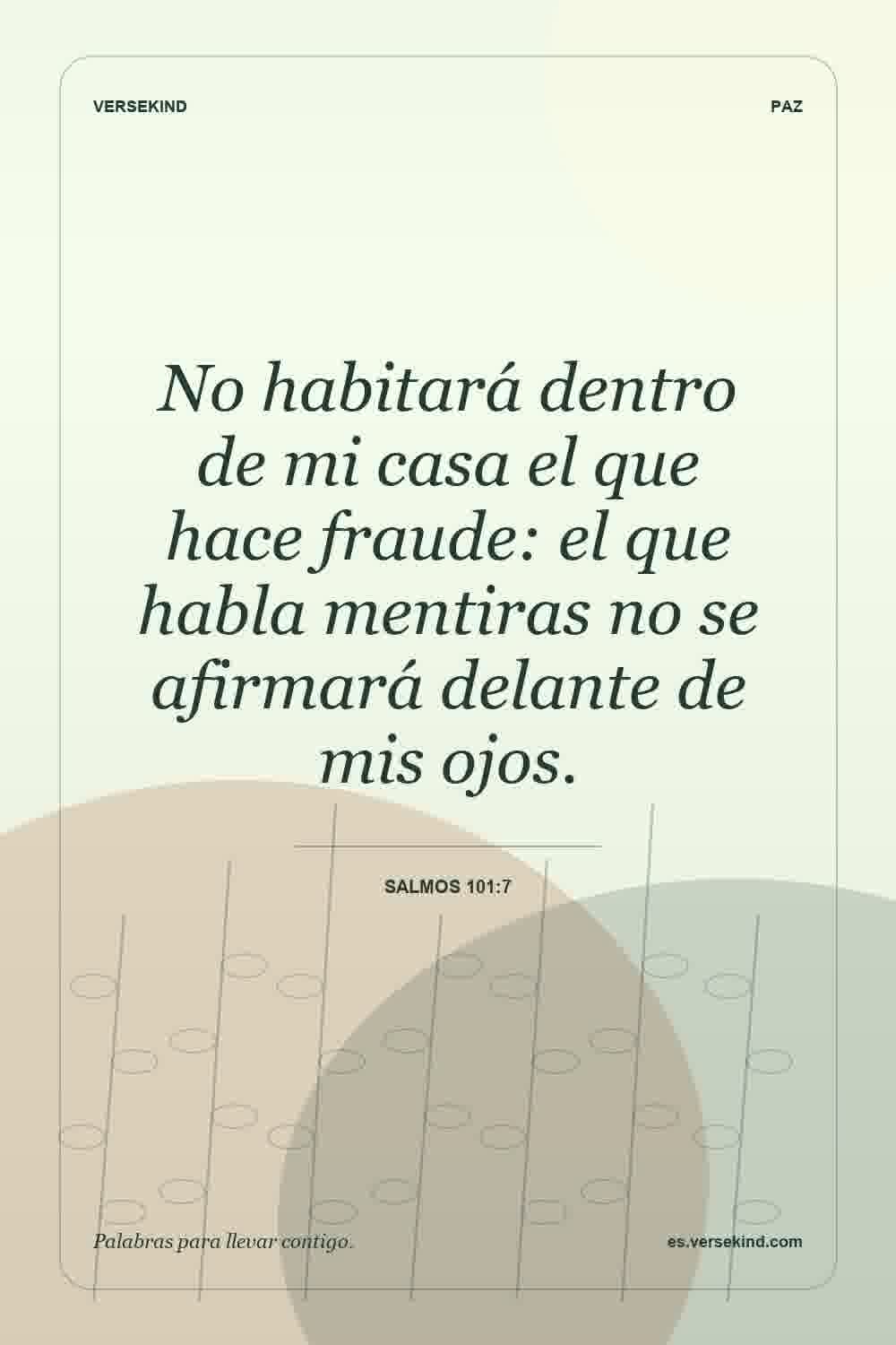 No habitará dentro de mi casa el que hace fraude: el que habla mentiras no se afirmará delante de mis ojos. — Salmos 101:7