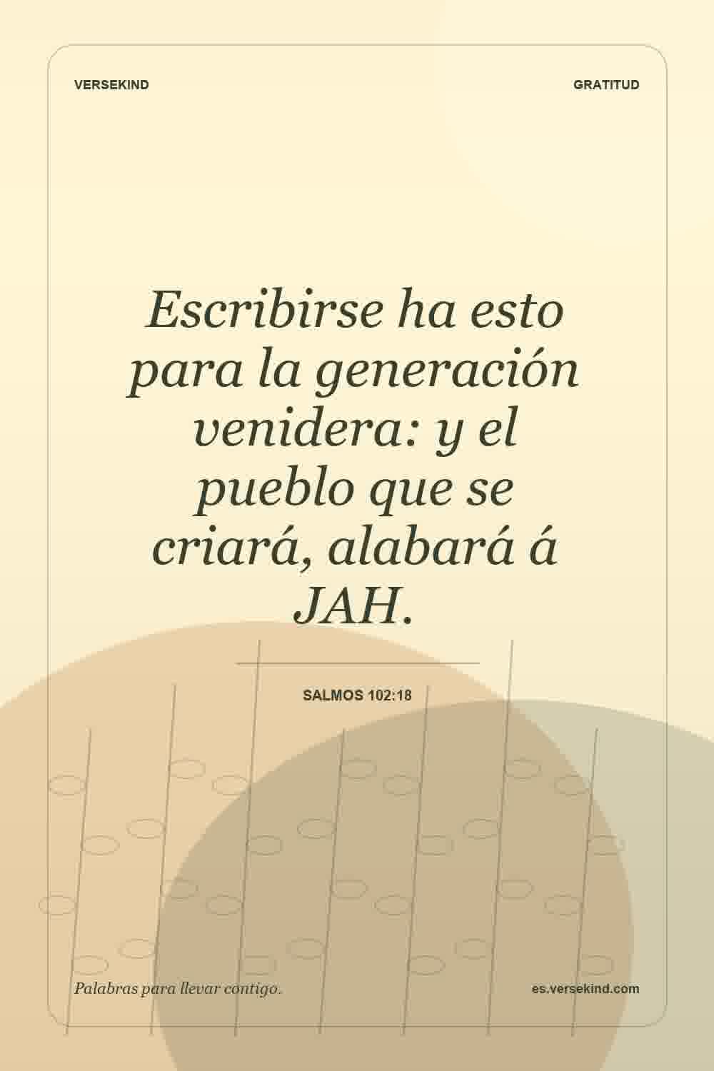 Escribirse ha esto para la generación venidera: y el pueblo que se criará, alabará á JAH. — Salmos 102:18