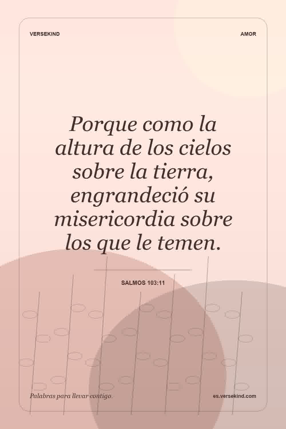 Porque como la altura de los cielos sobre la tierra, engrandeció su misericordia sobre los que le temen. — Salmos 103:11
