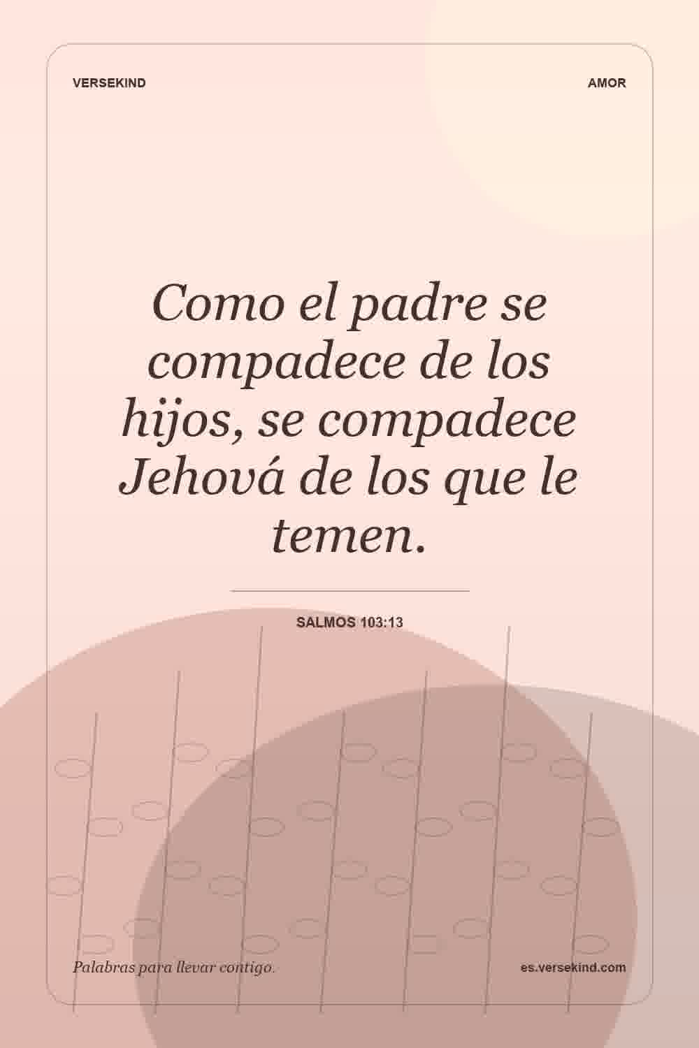 Como el padre se compadece de los hijos, se compadece Jehová de los que le temen. — Salmos 103:13